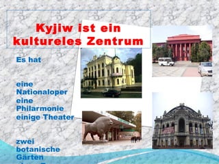 Kyjiw ist ein
kultureles Zentr um
Es hat


eine
Nationaloper
eine
Philarmonie
einige Theater


zwei
botanische
Gärten
 