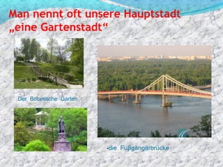 Man nennt oft unsere Hauptstadt
„eine Gartenstadt“




 Der Botanische Garten




                         -die Fuβgängärbrüсke
 