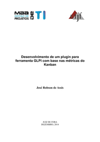 Desenvolvimento de um plugin para
ferramenta GLPI com base nas métricas do
Kanban
José Robson de Assis
JUIZ DE FORA
DEZEMBRO, 2014
 