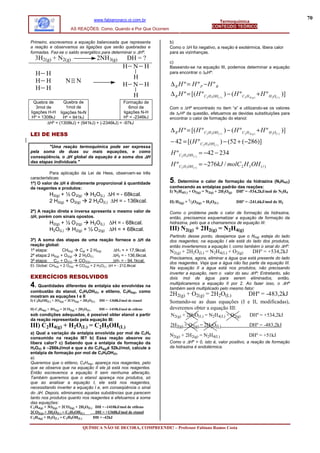 www.fabianoraco.oi.com.br                                                                                   70
                                                                                                        Termoquímica
                                                                                                     CONTEÚDO TEÓRICO
                          AS REAÇÕES: Como, Quando e Por Que Ocorrem


Primeiro, escrevemos a equação balanceada que representa                   b)
a reação e observamos as ligações que serão quebradas e                    Como o ∆H foi negativo, a reação é exotérmica, libera calor
formadas. Faz-se o saldo energético para determinar o ∆Hº.                 para as vizinhanças.
   3H2(g) + N2(g)                           2NH3(g)         DH = ?
                                                                           c)
                                                           H N H           Baseando-se na equação III, podemos determinar a equação
   H H                                                                     para encontrar o ∆RHº:
                                                             H
   H H                 N N
                                                           H N H           ∆ R H º = H º P −H º R
   H H
                                                                  H        ∆ R H º = [( H º C2 H 5OH ( l ) ) − ( H º C2 H 4 ( g ) + H º H 2O( l ) )]
  Quebra de     Quebra de                      Formação de
   3mol de       1mol de                          6mol de                  Com o ∆Hº encontrado no item “a” e utilizando-se os valores
ligações H-H ligações N≡N                      ligações N-H                de ∆FHº da questão, efetuamos as devidas substituições para
 Hº = 1308kJ    Hº = 941kJ                     Hº = -2346kJ                encontrar o calor de formação do etanol:
        ∆Hº = (1308kJ) + (941kJ) + (-2346kJ) = -97kJ
                                                                           ∆ R H º = [( H º C2 H 5OH ( l ) ) − ( H º C2 H 4 ( g ) + H º H 2O( l ) )]
LEI DE HESS
                                                                           − 42 = [( H º C2 H 5OH ( l ) ) − (52 + (−286)]
         "Uma reação termoquímica pode ser expressa
pela soma de duas ou mais equações, e como                                 H º C2 H 5OH ( l ) = −42 − 234
conseqüência, o ∆H global da equação é a soma dos ∆H
das etapas individuais."
                                                                           H º C2 H 5OH ( l ) = −276kJ / molC 2 H 5OH ( l )
          Para aplicação da Lei de Hess, observam-se três
características:
1ª) O valor de ∆H é diretamente proporcional à quantidade                  5.   Determine o calor de formação da hidrazina (N2H4(ℓ))
de reagentes e produtos:                                                   conhecendo as entalpias padrão das reações:
                                                                           I) N2H4(L) + O2(g) = N2(g) + 2H2O(g) DHº = -534,2kJ/mol de N2H4
            H2(g) + ½ O 2(g)          H2O(L) ∆H = - 68kcal.
            2 H2(g) + O2(g)           2 H2O(L) ∆H = - 136kcal.             II) H2(g) + 1/2O2(g) = H2O(L)            DHº = -241,6kJ/mol de H2

2ª) A reação direta e inversa apresenta o mesmo valor de                   Como o problema pede o calor de formação da hidrazina,
∆H, porém com sinais opostos.                                              então, precisamos esquematizar a equação de formação da
            H2(g) + ½ O 2(g)  H2O(L) ∆H = - 68kcal.                        hidrazina, pelo que a chamaremos de equação III:
            H2O(L)    H2(g) + ½ O 2(g) ∆H = + 68kcal.                      III) N2(g) + 2H2(g) = N2H4(g)
                                                                           Partindo desse ponto, desejamos que o N2(g) esteja do lado
3ª) A soma das etapas de uma reação fornece o ∆H da                        dos reagentes; na equação I ele está do lado dos produtos,
reação global:                                                             então inverteremos a equação I, como também o sinal do ∆Hº:
1ª etapa:         CH4(g) Cgr + 2 H2(g) ∆H1 = + 17,9kcal.                   N2(g) + 2H2O(L) = N2H4(L) + O2(g)                   DHº = +534,2kJ
2ª etapa:2 H2(g) + O2(g) 2 H2O(L)      ∆H2 = - 136,6kcal.
                                                                           Precisamos, agora, eliminar a água que está presente do lado
3ª etapa: Cgr + O2(g)    CO2(g)        ∆H3 = - 94,1kcal.
                                                                           dos reagentes. Veja que a água não faz parte da equação III.
Et. Global: CH4(g) + 2 O2(g)    CO2(g) + 2 H2O(L) ∆H = - 212,8kcal.
                                                                           Na equação II a água está nos produtos, não precisando
                                                                           inverter a equação, nem o valor do seu ∆Hº: Entretanto, são
EXERCÍCIOS RESOLVIDOS                                                      dois mol de água para serem eliminados, então,
                                                                           multiplicaremos a equação II por 2. Ao fazer isso, o ∆Hº
4. Quantidades diferentes de entalpia são envolvidas na                    também será multiplicado pelo mesmo fator:
combustão do etanol, C2H5OH(ℓ), e etileno, C2H4(g), como
mostram as equações I e II                                                 2H2(g) + O2(g) = 2H2O(L)                         DHº = -483,2kJ
I) C2H5OH(L) + 3O2(g) = 2CO2(g) + 3H2O(L)    DH = -1368kJ/mol de etanol    Somando-se as duas equações (I e II, modificadas),
II) C2H4(g) + 3O2(g) = 2CO2(g) + 2H2O(L)     DH = -1410kJ/mol de etileno   deveremos obter a equação III:
sob condições adequadas, é possível obter etanol a partir                  N2(g) + 2H2O(L) = N2H4(L) + O2(g) DHº = +534,2kJ
da reação representada pela equação III:
III) C2H4(g) + H2O(L) = C2H5OH(L)                                          2H2(g) + O2(g) = 2H2O(L)                         DHº = -483,2kJ
a) Qual a variação de entalpia envolvida por mol de C2H4
                                                                           N2(g) + 2H2(g) = N2H4(L)                         DHº = +51kJ
consumido na reação III? b) Essa reação absorve ou
libera calor? c) Sabendo que a entalpia de formação da                     Como o ∆Hº > 0, isto é, valor positivo, a reação de formação
H2O(ℓ) é –286kJ/mol e que a do C2H4(g)é 52kJ/mol, calcule a                da hidrazina é endotérmica.
entalpia de formação por mol de C2H5OH(ℓ).
a)
Queremos que o etileno, C2H4(g), apareça nos reagentes, pelo
que se observa que na equação II ele já está nos reagentes.
Então escrevemos a equação II sem nenhuma alteração.
Também queremos que o etanol apareça nos produtos, só
que ao analisar a equação I, ele está nos reagentes,
necessitando inverter a equação I e, em conseqüência o sinal
do ∆H. Depois, eliminamos aquelas substâncias que parecem
tanto nos produtos quanto nos reagentes e efetuamos a soma
das equações:
C2 H4(g) + 3O2(g) = 2CO2(g) + 2H2O(L) DH = -1410kJ/mol de etileno
2CO2(g) + 3H2O(L) = C2H5OH(L)         DH = +1368kJ/mol de etanol
C2H4(g) + H2O(L) = C2H5OH(L)         DH = -42kJ

                                  QUÍMICA NÃO SE DECORA, COMPREENDE! – Professor Fabiano Ramos Costa
 