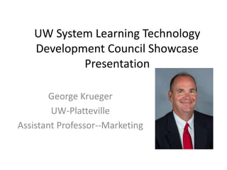 UW System Learning Technology
Development Council Showcase
Presentation
George Krueger
UW-Platteville
Assistant Professor--Marketing
 