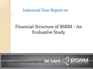 Financial Structure of BSRM - An
Evaluative Study
Industrial Tour Report on
 