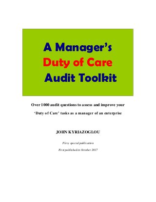 A Manager’s
Duty of Care
Audit Toolkit
Over 1000 audit questions to assess and improve your
‘Duty of Care’ tasks as a manager of an enterprise
JOHN KYRIAZOGLOU
Flevy special publication
First published in October 2017
 