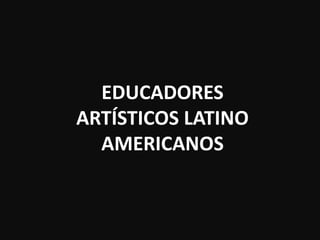 EDUCADORES
ARTÍSTICOS LATINO
AMERICANOS
 