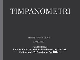 TIMPANOMETRI
Hanny Ardian Cholis
1102012107
PEMBIMBING:
Letkol CKM dr. M. Andi Fathurakhman, Sp. THT-KL
Kol (purn) dr. Tri Damijanto, Sp. THT-KL
 