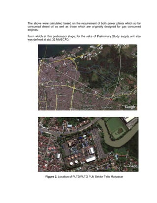 The above were calculated based on the requirement of both power plants which so far
consumed diesel oil as well as those which are originally designed for gas consumed
engines.
From which at this preliminary stage, for the sake of Preliminary Study supply unit size
was defined at abt. 32 MMSCFD.
Figure 2. Location of PLTD/PLTG PLN Sektor Tello Makassar
 
