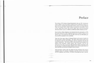 Preface
The cellular or PCS industry changed dramatically in the year 2001. Second gen-
eration cellular systems have begun to migrate into new multimedia wireless sys-
tems and new competing third generation wireless systems are being deployed.
These new changes allow cellular systems to provide new information content
services, high-speed wireless data services, digital video, advanced messaging,
and fixed wireless access, in addition to traditional mobile telephone services.

Since the first cellular telephones were introduced into the marketplace in 1979,
the market demand for mobile telephones and services continues to grow at over
20% per year. At the beginning of the year 2001, there were over 680 million cel-
lular and PCS telephones in use worldwide.

There have been many claims of advanced features and economic benefits for
third generation cellular technologies. The reality is that existing systems must
be changed to allow for advanced features, and new competitors will enter the
wireless marketplace. This book provides a semi-technical understanding of the
different third generation cellular systems, their economics, and the new
advanced services they can provide. Third generation cellular technologies offer
the advantages of traditional mobile telephone service with the added benefits of
high bandwidth and advanced intelligent network features.

Third generation systems offer new features but have limitations that result in
important choices for managers, technicians, and others involved with cellular
and PCS telephones and systems. 3G Wreless Demystijied provides a descrip-




                                                                                    xxiii
 