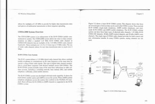 -"--   - -.   .                                 .-
                                                                                           .-

       3G Wireless Demystified                                                                                                                                           Chapter 5




       allows for multiples of 1.25 MHz to provide for higher data transmission rates           Figure 5.2 shows a basic IS-95 CDMA system. This diagram shows that there
       and options of multicanier transmission or direct sequence spreading.                    are several types of devices that can be used in the CDMA system. These include
                                                                                                IS-95 CDMA single-mode telephones, AMPS mobile telephones, and dual-
                                                                                                mode IS-95 CDMA and AMPS mobile telephones. The IS-95 CDMA cellular
       CDMA2000 System Overview                                                                 system can have three basic types of physical radio channels: 1.25 MHz IS-95
                                                                                                CDMA RF channels, 30 kHz AMPS control channels, and 30 kHz AMPS voice
                                                                                                channels. The single type of CDMA radio channel provides for both control and
       The CD31A2000 system is an enhancement of the IS-95 CDMA mobile com-
                                                                                                user information transfer. In many CDMA systems, analog channels are not
       munications system. The CDMA2000 system allows for voice or data commu-
                                                                                                used.
       nications on either a standard 1.25 MHz IS-95 CDMA radio channel or
       CDMA2000 channels that are multiples of the 1.25 MHz CDMA radio channel
       bandwidth. These multiples are 3.6,9 or 12 times (up to 15 MHz wide). The use
       of wider radio channels allows for user data transmission rates to reach over 2
       Mbps.
                                                                                                                       t :

       IS-95 CDMA Core System
                                                                                                                       +
                                                                                                                  1 25 MHz


                                                                                                                             1    2   8     8 MCPS
                                                                                                                                              IS95

                                                                                                                       t ,.
                                                                                                                          ."          -*        1
                                                                                                                                                .

                                                                                                                  1 25 MHz
       The IS-95 system defines a 1.25-MHz digital radio channel that allows multiple                                  4
                                                                                                IS95 CDMA
       mobile telephones to communicate on the same frequency at the same time by                                            -1           288 Mcps
                                                                                                                                              IS95
       special coding of their radio signals. This type of digital radio channel modula-
                                                                                                    I
       tion is called direct sequence code division multiple access (DS-CDMA). The
                                                                                                              30 kHz   $
       IS-95 CDMA system includes many of the same basic subsystems as other cel-
       lular systems, including a switching network, base stations (BS), and mobile                           Xlkiir   $
       telephones (officially called mobile stations).
                                                                                                Anaicg AMPS

       The IS-95 CDMA system was developed with dual mode capability. It allows for
       both CDhlA mobile radios and AMPS to access the system. When AMPS mobile
       telephone telephones access the system, they conform to the TIAIEIA-553 stan-
       dard. Hand off from IS-95 CDMA to AMPS channels is supported in the IS-95
       CDMA system.


                                                                                                                                  Figure 5.2. IS-95 CDMA Radio System.
 