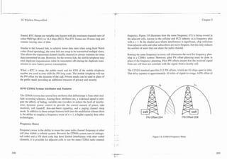 3G Wireless Demystified                                                                                                                                      Chapter 5




frames. RTC frames are variable rate frames with the maximum transmit rates of        frequency. Figure 5.9 illustrates how the same frequency (fl) is being reused in
either 9600 bps (RS1) or 14.4 kbps (RS2). The RTC frames are 20 msec long and         the adjacent cells, known in the cellular and PCS industry as a frequency plan
contain varying rates of data.                                                        with n = 1. In the shaded area where interference is significant, chip collisions
                                                                                      from adjacent cells and other subscribers are more frequent, but this only reduces
Similar to the forward link, to achieve lower data rates when using fixed Walsh       the number of users that can share the radio channel.
codes (fixed spreading), the same bits are setup to be transmitted multiple times.
This allows the transmitted channel (traffic channel) to always maintain the same     Reusing the same frequency in every cell eliminates the need for frequency plan-
data transmitted bit rate. However, for the reverse link, the mobile telephone may    ning in a CDMA system. However, pilot PN offset planning must be done in
omit duplicate transmissions (shut its transmitter off) during the duplicate trans-   place of the frequency planning. Pilot PN offsets ensure that the received signal
mission to save battery power consumption.                                            from one cell does not correlate with the signal from a nearby cell.

When a RTC is setup, the public mask and the ESN of the mobile telephone              The CDMA standard specifies 512 PN offsets, which are 64 chips apart in time.
number are used to time shift the PN long code. The mobile telephone will use         That delay equates to approximately 10 miles of signal coverage. A PN offset of
the PN offset for the duration of the call. Private masks can be used in place of
the public mask providing an additional measure of privacy and security.


IS-95 CDMA System Attributes and Features

The CDMA system has several key attributes that differentiate it from other mul-
tiple accessing schemes. Among these attributes are, a wideband signal to miti-
gate the affects of fading, variable rate vocoders to reduce the level of interfer-
ence, dynamic power control to provide the correct amount of power, rake
receivers, soft handoff, dim-and-burst signaling, and a paging channel sleep
mode. In addition to these unique features built into the modulation scheme there
is the ability to employ a frequency reuse of n = 1, a higher capacity than other
technologies.                                                                                           PN Offset 204                     PN Offset 208

Frequency Reuse

Frequency reuse is the ability to reuse the same radio channel frequency at other
cell sites within a cellular system. Because the CDMA system uses of orthogo-
nal codes and a PN short code that have limited interference with other coded                                 Figure 5.9. CDMA Frequency Reuse.
channels, it is possible for adjacent cells to use the same CDMA radio channel
 