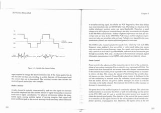 -.   --



           3G Wireless Demystified                                                                                                                                                        Chapter 5




                                                                                                                  to an earlier arriving signal. At cellular and PCS frequencies, these time delays
                                                                                                                  may create deep fades that are 2001300 kHz wide. The fading is a function of the
                                                                                                                  mobile telephone's position, speed, and signal bandwidth. Therefore, a small
                                                                                                                  change in the MS's physical location changes the delay associated with all paths.
                                                                                                                  In the 800-MHz cellular band a mobile telephone experiences one fade per sec-
                                                                                                                  ond per mile per hour. In the 1900 MHz PCS band, a mobile telephone experi-
                                                                                                                  ences two fades per second per mile per hour. Fading is very harmful to the com-

            2400
                                                                              AVERAGE
                                                                              DATA RATE = 3,800 bg
                                                                                                         I        munications channel and requires additional power to overcome.

                                                                                                                  The CDMA radio channel spreads the signal over a relatively wide 1.25-MHz
                                                                                                                  frequency range, making it less susceptible to radio signal fading that occurs
                                                                                                                  only over a specific narrow frequency range. As a result, radio signal fades affect
                                                                                                                  only a portion of the CDMA signal bandwidth, and most of the information gets
                                                                                                                  through successfully. With only a small portion of information corrupted, digital
           VOICE
          ACTIVITY                                                                                                information transmissions over a CDMA radio channel are relatively robust.

                                                                                                                  Power Corltrol

                                                                                                                  Power control is the adjustment of the transmitted power le.el of the mobile tele-
                                                                                                                  phone or base station transmitter. Power control is very important in CDMA. The
                                Figure 5.1 1. Variable Rate Speech Coding.
                                                                                                                  system limits both forward link and reverse link traffic channel communication
                                                                                                                  to the minimum transmitter power required for the receiving device to accurate-
          sages required to change the data transmission rate. If the frame quality bits do                       ly retrieve call data. This reduces the amount of interference that a traffic chan-
          not check for one data rate, decoding at another data rate will be attempted until                      nel imposes on other channels. Forward link power control is facilitated by the
          the correct data rate is determined. The receiving vocoder then decodes the
                                                                                                     L
                                                                                                                  cell site minimizing its transmit power by evaluating signal quality messages
          received speech packet into voice samples.                                                              from the mobile. Reverse link power control messages are mixed in with the
                                                                                                                  voice data on the traffic channel. They instruct the mobile to either increase or
                                                                                                     i
          Radio Channel                                                                                           decrease its transmitted power.

          A radio channel is typically characterized by path loss (the signal loss between                        The power level of the mobile telephone is continually adjusted. This allows the
          the mobile telephone and cells) and the amount of signal fading (dips in received                       mobile telephone to overcome the effects of pat11 loss and fading and the power
          levels due to signal cancellation). The physical environment reflects the trans-                        on the FTC, RTC, and AC, and to provide the correct power level needed to
                                                                                                     5       ".   obtain the desired signal quality. The objective of the reverse link power control
          mitted signal, causing multiple signals of varying strengths. Each signal will
          travel a different path to the receiver arriving with a time delay when referenced         . -.-
                                                                                                     - -          is to normalize all the signals received at the cell regardless of the mobile tele-
                                                                                                                  phone's position, or propagation loss. Therefore, the signals arrive at the cell
 
