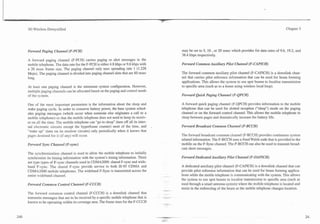 -~
                                                                                          7




3G Wireless Demystified                                                                                                                                              Chapter 5




Forward Paging Channel (F-PCH)                                                                 may be set to 5, 10 , or 20 msec which provides for data rates of 9.6, 19.2, and
                                                                                               38.4 kbps respectively.
A forward paging channel (F-PCH) carries paging or alert messages to the
mobile telephone. The data rate for the F-PCH is either 4.8 kbps or 9.6 kbps with              Forward Common Auxiliary Pilot Channel (F-CAPZCH)
a 20 msec frame size. The paging channel only uses spreading rate 1 (1.228
Mcps). The paging channel is divided into paging channel slots that are 80 msec                The forward common auxiliary pilot channel (F-CAPICH) is a downlink chan-
long.                                                                                          nel that carries pilot reference information that can be used for beam forming
                                                                                               applications. This allows the system to use spot beams to localize transmission
At least one paging channel is the minimum system configuration. However,                      to specific area (such as to a home using wireless local loop).
multiple paging channels can be allocated based on the paging and control needs
of the system.                                                                                 Forward Quick Paging Channel (F-QPCH)

One of the most important parameters is the information about the sleep and                    A forward quick paging channel (F-QPCH) provides information to the mobile
wake paging cycle. In order to conserve battery power, the base system sched-                  telephone that can be used for slotted reception ("sleep") mode on the paging
ules paging messages (which occur when someone else originates a call to a                     channel or on the forward control channel. This allows the mobile telephone to
mobile telephone) so that the mobile telephone does not need to keep its receiv-               sleep between pages and dramatically increase the battery life.
er on all the time. The mobile telephone can "go to sleep" (turn off all its inter-
nal electronic circuits except the hyperframe counter) most of the time, and          -        Forward Broadcast Common Channel (F-BCCH)
"wake up" (turn on its receiver circuits) only periodically when it knows that
pages destined for it (if any) will occur.                                                     The forward broadcast common channel (F-BCCH) provides continuous system
                                                                                               related information. The F-BCCH uses a fixed Walsh code that is provided to the
Forward Sync Channel (F-sync)                                                                  mobile on the F-Sync channel. The F-BCCH can also be used to transmit broad-
                                                                                               cast short messages.
The synchronization channel is used to allow the mobile telephone to initially
synchronize its timing information with the system's timing information. There                 Forward Dedicated Auxiliary Pilot Channel (F-DAPZCH)
are type types of F-sync channels used in CDMA2000: shared F-sync and wide-
band F-sync. The shared F-sync provide service to both IS-95 CDMA and                          A dedicated auxiliary pilot channel (F-CAPICH) is a downlink channel that can
CDMA2000 mobile telephones. The wideband F-Sync is transmitted across the                      provide pilot reference information that can be used for beam forming applica-
entire wideband channel.                                                                       tions while the motile telephone is communicating with the system. This allows
                                                                                               the system to use spot beams to localize transmission to specific area (such as
Forward Common Control Channel (F-CCCH)                                                        used through a smart antenna system) where the mobile telephone is located and
                                                                                               assist in the redirecting of the beam as the mobile telephone changes location.
The forward common control channel (F-CCCH) is a downlink channel that
transmits messages that are to be received by a specific mobile telephone that is
known to be operating within its coverage area. The frame sizes for the F-CCCH
 