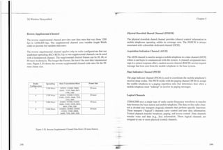-        -


3G Wireless Demystified                                                                                                                                               Chapter 5




Reverse Supplemental Channel                                                                   Physical Downlink Shared Channel (PDSCH)

The reverse supplemental channel provides user data rates that vary from 1200                  The physical downlink shared channel provides (shares) control information to
bps to 1,036,800 bps. The supplemental channel uses variable length Walsh                      mobile telephones operating within its coverage area. The PDSCH is always
codes to provide for variable data rates.                                                      associated with a downlink dedicated channel (DCH).

The reverse supplemental channel applies only to radio configurations that use                 Acquisition Indication Channel (AICH)
quadrature spreading (RC3-RC6). Up to two supplemental channels can be used
with a fundamental channel. The supplemental channel frames can be 20,40, or                   The AICH channel is used to assign a mobile telephone to a data channel (DCH)
80 msec in duration. The longer the frames, the lower the user data transmission               where it can begin to communicate with the system. A channel assignment mes-
rates. Figure 5.30 shows the reverse supplemental channel code rates for the 20-               sage is a system response after a random access channel (RACH) service request
msec frame size.                                                                               message has been sent from the mobile telephone to the base system.

                                                                                               Page Indication Channel (PICH)

                                                                                               The page indicator channel (PICH) is used to coordinate the mobile telephone's
                                                                                               receiver sleep modes. The PICH works with the paging channel (PCH) to assign
         Radio      I      Spreading        Data Transmission Rates      Frame Size            the mobile telephone to a paging repetition ratio that determines how often a
      Configuration
              3        i
                       I
                           1.228 Mcps   1     307209. 153600,76800,
                                            38400. :9200.9600,4800.
                                                                          20 msec
                                                                                               mobile telephone must "wakeup" to receive its paging messages.
 i
                       i                            2700, 1500
              4            1.228 Mcps        460800. 230400, 115200,      20 ma:               Logical Channels
 iI                    '


                       i                    57600, ZSSOO, 14400,7200.
                                                    3600, 1800
              5        '   3.684 Mcps        61440~~,307200.153600,       20 msec              CDMA2000 uses a single type of radio camer frequency waveform to transfer

              6
                       !   3.684 Mcps
                                            76800,33400,19200,9600,
                                                 48%),2700, 1500
                                             10368@~,460800,230400,       20 r w
                                                                             n
                                                                                               data between the base station and mobile telephone. The data on this radio chan-
                                                                                               nel is divided into transport (logical) channels that perform specific functions.
                                                                                               These transport ("logical") channels carry control and user data information.
                       !                       11520,57600,28800,
                                              14400,7200,3600,1800                             Control channels transfer broadcast, paging, and access control. Data channels
                                                                                       .-.-.   transfer voice and data (e.g., fax) information. These logical channels are
                                                                                               assigned to one or more physical (coded) channels.


              Figure 5.30. Reverse Supplemental Channel Data Rates (20 msec frames).
 