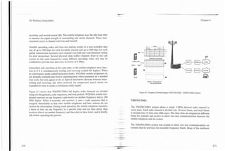 3G Wireless Demystified                                                                                                                                                          Chapter 6




receiving, and several remain idle. The mobile telephone uses the idle time slots
to measure the signal strength of surrounding cell carrier channels. These mea-
surements assist in channel selection and handoff.

Variable spreading codes and time-slot sharing results in a user-available data                                       5 Mr:
                                                                                                                                      A
rate of up to 960 kbps for each downlink channel and up to 480 kbps for each
uplink transmission (assumes each channel uses half-rate convolutional coding
for error protection). Several physical (data traffic) channels (four to six) can                                             0

                                                                                                                              3 84 Mcps Spread~ng
coexist on the same frequencies using different spreading codes and may be
                                                                                                   CDMA 2OW
combined to provide user data rates in excess of 2 Mbps.
                                                                                                  lXRTT     2xRTT
Subscribers talk and listen at the same time, so the mobile telephone must func-
tion as if it is simultaneously sending and receiving (called full duplex). When
in conversation mode (called dedicated mode), WCDMA mobile telephones do
not normally transmit and receive simultaneously when examined on a detailed                         IS95
time scale, but only appear to do so. Speech data bursts alternate between trans-
mitting and receiving, and when received, the compressed speech bursts are
                                                                                                                                  -
                                                                                                                      5 Msec Developed lor
                                                                                                                          last packet access
expanded in time to create a continuous audio signal.

Figure 6.3 shows how FDDNCDMA full duplex radio channels are divided                                          Figure 6.3. Frequency Division Duplex (FDD) WCDMA - FDDNCDMA System.
using two frequencies, code sequences, and time periods. WCDMA mobile tele-
phones transmit on one frequency and receive on another frequency that is 190
MHz higher. When it transmits and receives, it uses a code sequence that is
uniquely identifiable so that other mobile telephones and base stations do not
receive the information. During usual operation, the mobile telephone transmits                   The TDDIWCDMA system allows a single 5-MHz physical radio channel to
a burst of data on one frequency in a specific time slot (or time slots), then                    serve users. Each radio channel is divided into 10-msec frame, and each frame
receives a burst on another frequency and time slot (or time slots), and is briefly               is divided into 15 time slots (666 usec). The time slots are assigned at different
idle before repeating the process.                                                                times for transmit and receive to allow two-way communications between the
                                                                                      .-
                                                                                      .           mobile telephone and the system.
                                                                                          -   -
                                                                                                  The TDDIWCDMA system was created to allow two way communications on
                                                                                      .           systems that do not have two available frequency bands. Many of the attributes
 