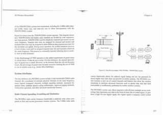 --   -



3G Wireless Demystified                                                                                                                                                 Chapter 6




of the FDDNCDMA system were maintained, including the 5-MHz radio chan-
nel width, frame size, and time-slot size to allow interoperation with the
FDDlWCDMA system.

Figure 6.4 shows how the TDDlWCDMA system operates. This diagram shows
how TDDNCDMA full duplex radio channels are divided by code sequences,
and time periods. TDDIWCDMA mobile telephones transmit and receive on one
same frequency. Separate time slots are assigned for transmit and receive and                 +
multiple time slots may be assigned to allow different data transmission rates for
the downlink and uplink. During usual operation, the mobile telephone receives
a burst of data, lvaits until its assigned transmit time slot and transmits a burst on            *--U
                                                                                                                     -..
                                                                                                         Guard Per~ods
                                                                                                                         H

the same frequency. This process is continually repeated allowing data to steadi-
   flow in both directions.

A key disadvantage of TDD operation is the added requirement of guard times
to ensure bursts of data do not overlap. For near distances, the amount (percent-
age) of guard time is small. However, as the distance from the cell site becomes
larger, the percentage of guard time becomes excessive limiting the use of TDD
to use in smaller areas (e.g., inside office buildings).
                                                                                                     Figure 6.4. Time Division DupIex (TDD) WCDMA - TDDIWCDMA System.

System Attributes
                                                                                         carrier bandwidth allows for reduced signal fading and has the potential for
The key attributes of a WCDMA system include a wide bandwidth CDMA radio                 much higher data rates than are possible in earlier systems. The WCDMA sys-
channel, the coexistence of multiple physical channels on the same frequency,            tem includes a new set of control channels and features that allow the wireless
many logical (transport) channels, multiple signaling methods, increased fre-            telephone to perform advanced functions such as packet data that had been
quency reuse, multiple speech coding technologies, improved paging methods,              unavailable or inefficiently performed by earlier wireless systems.
mulisystem operation, and other advanced operational features.
                                                                                         The WCDMA system uses direct sequence code division multiple access tech-
                                                                                         nology that represents user data in the form of many bits of coded signal. To pro-
Radio Channel Spreading, Scrambling and Modulation                                       duce a high bit-rate digital signal, this digital signal is uniquely coded (called

The WCDMA radio carrier frequency bandwidth is relatively wide when com-
pared to first and second generation wireless systems. The 5-MHz wide radio
 