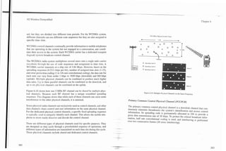 3G Wireless Demystified                                                                                                                                                  Chapter 6




nel, but they are divided into different time periods. For the WCDMA system,                                 3.84 hfillion Chips p k o n d s n ~ p s )
different channels can use different code sequences but they are also assigned to
specific time slots.

WCDMA control channels continually provide information to mobile telephones
that are operating in the system but not engaged in a conversation, and coordi-
nate their access to the system. Each WCDMA camer has a dedicated transport
(logical) system broadcast control channel.

The WCDMX radio system multiplexes several users onto a single radio carrier
waveform through the use of code sequences and assignment to time slots. A
WCDMA carrier transmits at a chip rate of 3.84 Mcps. However, based on the
spreading sequence (4-512 chips per bit), number of assigned time slots (1-15),                      .   .
                                                                                                                                                          I
and error protection coding (1 to 114-rate convolutional coding), the data rate for
                                                                                                                                                              Mark u2
each user can vary from under 1 kbps to 1920 kbps (downlink) and 960 kbps
(uplink). Multiple physical channels can be combined to produce much higher
data rates. Up to three parallel channels can be combined on the downlink, and
up to six physical channels can be combined on the uplink.                                                                                                    Mark ti3



Figure 6.10 shows how one 5-MHz W channel can be shared by multiple phys-                             Figure 6.10. Multiple Physical Channels on Ihe Same Frequency.
ical channels. Because each RF channel has a unique scrambled spreading
sequence. This diagram shows that while each of these channels can cause some
interference to the other physical channels, it is minimal.                           Primary Common Control Physical Channel (PCCPCH)

Some physical radio channels are exclusively used as control channels, and other      The primary common control physical channel is a downlink channel that con-
data channels share control and user information on the same physical channel.        tinuously transmits (broadcasts) the system's identification and access control
For the dedicated physical control channels, a specific fixed spreading sequence      information. Its spreading code i s permanently allocated to 256 to provide a
is typically used to uniquely identify each channel. This allows the mobile tele-     gross data transmission rate of 30 kbps. To protect the critical broadcast infor-
phone to more easily discover and decode the control channel.                         mation, half rate convolutional coding is used, and interleaving is performed
                                                                                      over two consecutive frames (20 msec interleaving).
There are different types of physical channels used for specific purposes. They
are designed so they cycle through a prescheduled sequence of operations, and
different types of information are transmitted on each time slot during this cycle.
These physical channels include shared and dedicated control channels.
 