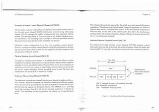 3G Wireless Demystified                                                                                                                                                                         Chapter 6




Secondary Common Control Physical Channel (SCCPCH)                                                               The dedicated physical data channel for the uplink uses dual channel VQ (phase)
                                                                                                                 modulation. This allows each symbol (phase change) to represent bits from two
The secondary common control physical channel is a downlink channel that car-                                    different data sources. One of the data sources in the dual channel modulation is
ries forward access channel (FACH) information (control) along with paging                                       from user data, and the other is the control signal. This allows the simultaneous
channel (PACH) messages for mobile telephones that have registered with the                                      sending of data and control information. Figure 6.1 1 shows the slot structure for
system. The spreading factor is fixed according to the mobile telephone recep-                                   the two communication channels.
tion capabilities. The spreading code is changed to allow the maximum (fastest)
data transmission rate that the mobile telephone can process.                                                    Dedicated Physical Control Channel (DPCCH)

Minimum system configuration is at least one secondary control channel.                                          The dedicated downlink physical control channel (DPCCH) transfers control
However, multiple secondary control channels can be allocated based on the pag-                                  information between the system and the mobile telephone. Both the uplink and
ing and control needs of the system and the capability of mobile telephones that                                 downlink DPCCH carry pilot bits and the transport format combination identifi-
are operating within the system.

Plzysical Rartdom Access Channel (PRACH)

The physical random access channel is an uplink channel that allows a mobile                                               le------       Time Slot
telephone to randomly transmit access requests (bursts) when a mobile telephone                                                           666 Msec
attempts to access the cellular system. Because these service access requests are
randomly received by the system, to help the base station to discover and decode
                                                                                                                 DPDCH                      Data
the service request messages, a fixed spreading factor is used. The basic data                                                                                                 Simultaneous
transmission rate on the RACH channel is 16 kbps.                                                                                                                           ' Modulator Channel
                                                                                                                                                                          ; /
                                                                                                                                                                               h m Dual

Dedicated Plzysical Data Channel (DPDCH)                                                                         DPCCH        Pilot     TFCI        FBI         TPC
The dedicated physical data channel transfers user data on the uplink and down-
link channels. Because the uplink and downlink channels use different modula-                                            TFCI- Transport Format Combination Indicator
tions, the amount of spreading that the dedicated physical channel can use dif-                                          FBI- Feedback Information
fers between the uplink and downlink channel. The DPDCH uses a spreading                ..~                              TPC- Transmitter Power Control
factor that can range from 4 to 256 for the downlink and from 4 to 512 for the               ...
                                                                                               .
uplink. The spreading for the data channel can change on a frame-by-frame
basis.                                                                                           -.
                                                                                                  :-
                                                                                             .     ,

                                                                                         .          .
                                                                                             ..- ....                             Figure 6.1 1 . Uplink Physical Data Channel Slot Structure.
                                                                                    . . .-
                                                                                    - - .    -    -   .   . ..
 