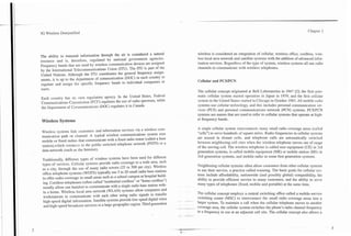 -
3G Wireless Demystified                                                                                                                                               Chapter 1




The ability to transmit information through the air is consideid a natural                   wireless is considered an integration of cellular, wireless office, cordless, ~vire-
resource and is, therefore, regulated by national government agencies.                       less local area network and satellite systems with the addition of advanced infor-
Frequency bands that are used by wireless communication devices are assigned                 mation services. Regardless of the type of system, wireless systems all use radio
by the International Telecommunications Union (ITU). The ITU is part of the                  channels to communicate with wireless telephones.
United Nations. Although the ITU coordinates the general frequency assign-
ments, it is up to the department of communication (DOC) in each country to
                                                                                             Cellular and PCSIPCN
regulate and assign the specific frequency bands to individual companies or
users.
                                                                                             The cellular concept originated at Bell Laboratories in 1947 [2]; the first auto-
Each country has its own regulatory agency. In the United States, Federal                    matic cellular system started operation in Japan in 1979; and the first cellular
Communications Commission (FCC) regulates the use of radio spectrum, while                   system in the United States started in Chicago in October 1983. All mobile radio
the Department of Communications (DOC) regulates it in Canada.                               systems use cellular technology, and this includes personal communication ser-
                                                                                             vices (PCS) and personal communications network (PCN) systems. PCSJPCN
                                                                                             systems are names that are used to refer to celIuIar systems that operate at high-
Wireless Systems                                                                             er frequency bands.

                                                                                             A single cellular system interconnects many small radio coverage areas (called
Wireless systems link customers and information services via a wireless com-
                                                                                             "cells") to serve hundreds of square miles. Radio frequencies in cellular systems
munication path o r channel. A typical wireless communications system uses
                                                                                             are reused in distant cells, and telephone calls are automatically switched
mobile or fixed radios that communicate with a fixed radio tower (called a base
                                                                                             between neighboring cell sites when the wireless telephone moves out of range
station),which connects to the public switched telephone network (PSTN) or a
                                                                                             of the serving cell. The wireless telephone is called user equipment (UE) in 3rd
data network (such as the Internet).
                                                                                             generation systems, is called mobile equipment (ME) or mobile station (MS) in
                                                                                             2nd generation systems, and mobile radio in some first generation systems.
Traditionally, different types of wireless systems have been used for different
types of services. Cellular systems provide radio coverage to a wide area, such
                                                                                             Neighboring cellular systems often allow customers from other cellular systems
as a city, through the use of many radio towers (25 to 500 per city). Wireless
                                                                                             to use their service, a practice called roaming. The basic goals for cellular sys-
office telephone systems (WOTS) typically use 5 to 20 small radio base stations
                                                                                             tems include affordability, nationwide (and possibly global) compatibility, the
to offer radio coverage in small areas such as a school campus or hospital build-
                                                                                             ability to provide efficient service to many customers, and the ability to sen7e
ing. Cordless telephones (often called "residential cordless" or "home cordless")
                                                                                             many types of telephones (fixed,'mobile and portable) at the same time.
usually allow one handset to communicate with a single radio base station with-
in a home. Wireless local area network (WLAN) systems allow computers and
                                                                                             The cellular concept employs a central switching office called a mobile-senrice
workstations to communicate with each other using radio signals to transfer
                                                                                             switching center (MSC) to interconnect the small radio coverage areas into a
high-speed digital information. Satellite systems provide low-speed digital voice
                                                                                             larger system. To maintain a call when the cellular telephone moves to another
 and high-speed broadcast services to a large geographic region. Third generation
                                                                                    --       coverage area, the cellular system switches the phone's radio channel frequency
                                                                                             to a frequency in use at an adjacent cell site. The cellular concept also allows a
 
