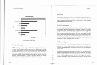 3G Wireless Demystified                                                                                                                                  Chapter 7




                                                                                  Accessories     .
                                   Battery Storage Capacity
                                                                                  Accessories are optional devices that may be connected to wireless telephones to
                  zinc Air                                                        increase their functionality. Accessory devices include hands-free speaker-
                                                                                  phones, smart accessories (modems), voice activation devices, battery chargers,
       Rechargable Lithium
                                                                                  high-gain antennas, and many others.
                    NiMH                         2




                New NiCd                Is
                                                                                  Hands-Free Speakerphone
  8
  c"
                 Old NiCd                                                         Hands-free car kits typically include a microphone and speaker to allow the sub-
                                                                                  scriber to listen and talk to the telephone without using the handset. The hands-
        DisposableLithium                                                4
                                                                                  free speaker is usually located in the cradle assembly, while the microphone is
                  Alkaline
                                                                                  typically installed in a remote location (usually located near the visor). Because
                                                                                  digital cellular systems take time to process and convert audio signals, this adds
                  Carbon                                                          delay to audio signals and multiple delayed echoes caused by hands-free opera-
                                             2            3          4       S
                                                                                  tion can be very annoying to the user. The wireless telephone andlor wireless net-
                                                     Hour Capacity                work may contain sophisticated echo cancellers-to help reduce the effects of
                                                                                  delayed echo. Figure 7.10 shows a hands-free car kit.
                             Figure 7.9.Battery Storage Capacity.
                                                                                  Data lkansfer Adapters

Standby and Talk Time                                                             Subscribers sometimes want to send digital (data) information via their wireless
                                                                                  telephones. The wireless telephone can offer optional connections for a facsimi-
UMTS technology provides unique tools for decreasing the phone power con-         le, modem, or a standard plain old telephone service (POTS) dial tone to the
sumption and increasing the standby time of batteries. The grouping of messages   wireless phone.
on digital control channel into paging groups allows UMTS telephones to sleep
when they do not expect to receive the paging information. Since the telephone    Digital wireless transmission allows new possibilities for data transmission.
and system are synchronized together, the phone can power off some of its cir-    Instead of converting digital bits (pulses) into audio tones that are sent on the
cuitry while waiting between messages. This means that typically only a few       radio channel, the digital bits are sent directly into the phase modulator of the
messages of information have to be read on the control channel each second -      wireless telephones digital transmitter. This allows much higher data transmis-
drastically increasing the battery life from hours to days (or more).             sion rates. Unfortunately, when the digital bits are received on the other end at
 