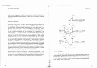 - .


      3G Wireless Demystified                                                                                                                                                  Chapter 8




      data elements being sent by the MSC and reformats it to the SS7 MAP or IS-41                                                                        System A

      protocol. Another buffer stores data until it can be sent via the control signaling
      network.


      Intersystem Handover

      Intersystem handover links the MSCs of adjacent cellular systems during the
                                                                                                                            System B
      handover process. During intersystem handover, the MSCs involved continuous-                                                --                      System A

      ly communicate their radio channel parameters with each other. Figure 8.14
                                                                                                                       ,
                                                                                                                       ,/

                                                                                                                              .&
                                                                                                                              -
                                                                                                                                , A
                                                                                                                                 - :
                                                                                                                                    .           ,    ,~
                                                                                                                                                      : -
                                                                                                                                                         -cC;.
                                                                                                                                                                ..


      illustrates intersystem handover between two different manufacturers' MSCs.
      The process begins when the serving base station (#I) informs the MSC (system
      A) that a handover is required. The MSC determines that a base station in an
      adjacent system is a potential candidate for handover. The MSC requests the
      adjacent MSC (system B) to measure the wireless telephone's signal quality.
      Both base stations (#1 and #2) measure the wireless telephone's signal quality
                                                                                                                            System B
      until handover. In many cases, handover may be immediate. The serving MSC                                             --   -~~..
                                                                                                                                   .
                                                                                                                                   .   -            ..
                                                                                                                                                          System A
                                                                                                                                                               ...

      (system A) compares its measured signal strength with the signal strength that                                                                       ',
      the MSC in system B measures. When the system B MSC measures a sufficient
      signal, the system A MSC requests the handover. Base station #1 issues the han-
      dover command, informing the wireless telephone to tune to another frequency,
      and base station #2 begins communicating to the wireless telephone on the new                               

      frequency. The voice path is then connected from the anchor (original) MSC to
      the system B MSC, and the call continues. After the anchor MSC receives a con-
      firmation message that the wireless telephone is successfully operating in system                                                Figure 8.14. Intersyaem Handover.
      B, the radio resources in the original cell site become available.
                                                                                                     Roamer Validation
      During intersystem handover, adjacent MSCs are typically connected by a TI or
      El link or by fast ATM packet-switching system, providing both intersystem            . --
      messaging and voice communications. An external landline connection between                    Roamer validation is the verification of a wireless telephone's identity using reg-
                                                                                                --
      the MSCs is technically possible, but the setup time between them is slower.                   istered subscriber information. Validation is necessary to limit fraudulent use of
                                                                                                -    cellular service. The two types of roamer validation are postcall and precall.
                                                                                                     Postcall validation occurs after a call is complete, and precall validation occurs
                                                                                            -
                                                                                            -
                                                                                                     before granting access to the system.
 