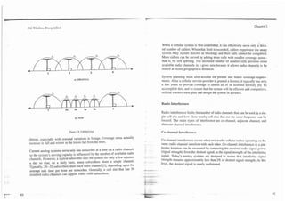 3G Wireless Demystified                                                                                                                                                                         Chaper 2



                                                                                                                                                                                                                  -
                                                                                                                                      When a cellular system is first established, it can effectively serve only a limit-
                                                                                                                                      ed number of callers. When that limit is exceeded, callers experience too Inany
                                                                                                                                      system busy signals (known as blocking) and their calls cannot be completed.
                                                                                                                                      More callers can be served by adding more cells with smaller coverage areas--
                                                                                                                                      that is, by cell splitting. The increased number of smaller cells provides more
                                                                                                                                      available radio channels in a given area because it allows radio channels to be
              4
                                                                                           b                                          reused at closer geographical distances.
                           1                2                     3          4
                                                                                                                                      System planning must also account for present and future coverage require-
                                                                                                                                      ments. After a cellular service provider is granted a license, it typically has only
                                                                                                                                      a few years to provide coverage to almost all of its licensed territory 161. To
                                                                                                                                      accomplish this, and to ensure that the system will be efficient and com~etitive.
                                                                                                                                      cellular caniers must plan and design the system in advance.


                                                                                                                                      Radio Interference
                                                                                            b
              4                                                              4
                           1
                                                                                                                                  Radio interference limits the number of radio channels that can be used in a sin-
                                                 b) NEW                                                                           gle cell site and how close nearby cell sites that use the same frequency can be
                                                                                                                                  located. The main types of interference are co-channel, adjacent channel, and
                                                                                                                                  alternate channel interference.

                                            Figure 2.8. Cell Splitting.                                                               Co-channel Interference
              ditions, especially with seasonal variations in foliage. Coverage areas actually                                    Co-channel interference occurs when two nearby cellular radios operating on the
              increase in fall and winter as the leaves fall from the trees.
                                                                                                         -                        same radio channel interfere with each other. Co-channel interference at a par-
                                                                                                                                  titular location can be measured by comparing the received radio signal power
              Current analog systems serve only one subscriber at a time on a radio channel-             .         .
                                                                                                                                  (signal strength) from the desired signal, to the signal strength of the interfering
              so the system's serving capacity is influenced by the number of available radio            -     .
                                                                                                     .         .--      ..
                                                                                                                        .         signal. Today's analog Systems are designed to assure that interfering signal
              channels. However, a typical subscriber uses the system for only a few minutes
              a day so that, on a daily basis, many subscribers share a single channel.                  - -
                                                                                                         -             ..
                                                                                                                                            remains approximately less than 2% of desired signal strength. ~t this
                                                                                                                                  level. the desired signal is nearly undistorted.
              Typically, 20-32 subscribers share each radio channel 151, depending upon the
              average talk time per hour pn subscriber. Generally, a cell site that has 50         . +,-.--..~..
                                                                                                         ,...      -
              installed radio channels can support 1000--1600 subscribers.                           -
-
-.   ., . .
      . .                                                                                        . -- -
                                                                                                    --.
                                                                                                       .
                                                                                                     -..
                                                                                                                             -   ..
 