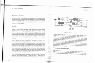 3G Wireless Demystified
                                                                                                                                                                           Chapter 2




Discontinuous Transmission

To consznle battery life, a mobile phone may be permitted by the base station to
only transmit when it senses the mobile telephone's user is talking. When there
is silence. the mobile telephone may stop transmitting for brief periods of time
(several seconds). When the mobile telephone user begins to talk again, the
transminer is turned on again.
                                                                                                                                      -&--
                                                                                                                                                    Cllannel 428
                                                                                                                                                         13
                                                                                                                                                        Voice
                                                                                                                                                                   15

                                                                                                                                                                Send SAT




Handoff

Handoff is a process where the cellular system automatically switches channels
to maintain voice transmission when a mobile telephone moves from one cell
radio coverage area to another. The MSC's switching equipment transfers calls                                   Figure 2.15. Cellular System Handoff.
from ccll to cell and connects the call to other mobile telephones or the landline    tinuously monitors the signal strength of the cellular radio. When the cellular
telephcne network. The MSC creates and interprets the necessary command sig-          radio's signal strength falls below a minimum level of signal strength, the serv-
nals to control mobile telephones via base stations. This allows he switching         ing base station requests adjacent base stations to measure that radio's signal
from channel to channel as the mobile telephone moves from one coverage area          strength (step I). The adjacent base stations tune to the cellular radio's current
to another.                                                                           operating channel and measure the signal strength. When a closer adjacent base
                                                                                     station measures sufficient signal strength (step 2), the serving base station com-
Figure 7.15 shows the cellular handoff process. Initially, base station #I is com-   mands the cellular radio to switch to the new base station (step 3). After the cel-
municzting with the mobile telephone (tl). Because the signal strength of the        lular radio starts communicating with the new base station, the communication
mobile telephone has decreased, it has become necessary to transfer the call to a    link carrying the landline voice path is switched to the new serving base station
neighboring cell, base station #2. This is accomplished by base station #I send-     to complete the handoff (step 4).
ing a handoff command to the mobile telephone (t2). The mobile telephone tunes
to the new radio channel (428) and begins to transmit a control tone, which indi-    Mobile Reporfed Inteference (MRI)
cates it is operating on the channel (t3). The system senses that the mobile tele-
phone is ready to communicate on channel 428 and the MSC switches the call to        Some mobile telephones can transmit their radio channel quality information
base station #2 (14). The conversation can then continue (t5). This entire process   back to the base station to assist with handoff decisions. The process, called
is usually accomplished in less than 114 of a second.                                mobile reported interference (MRI), sends channel quality information via the
When a cellular radio moves far away from the cell that is serving it, the cellu-
lar system must transfer service to a closer cell. Figure 2.16 illustrates the
process. To determine when handoff is necessary, the serving base station con-
 