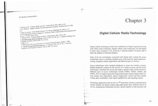 -
.-



     3G Wireless Dernystified



                                                                                                                                                              Chapter 3
           ,


     p. 2.
     5 Hane, Lawrence, &'Dual      Mode Cetlulx,'. P.T. Steiner publishing. PA 19919 P- 7-3.
         FCC ~          ~    pan 22, Subpan K,~
                             ~      ~       l      "Dornertic Public CellUl2J Radio Telecommunications
                                                        ~      i     ~      ~     ~       ,
     Service," 22.903, (June 1981).
                                                                                                                        Digital Cellular Radio Technology
                     D.M., ~ ,
     7 ~ ~ l ~ l o '$Cellular Radio Sustemr," Artech House, MA, 19939 P 89-
                                                                                                 and
      g ~h~ ~ ~ S y g m Tec/ltlical
                       1 1              ~ounldl.JanuaIy 1979. MI- 58. No.
      Telegraph Company, Murray Hill, Sew Jersey.
      9.w.       p. 47.
       10, ~ ~ h ~R O ~ ~ h ~n i k n i , u Ericsson Radio systems. October 7. 1g9O.
                            ~ personal i e e
                                ,
       I 1. f i e &rr aric,n ~ c h n i c oJournal. p. g.
                                          l             January 1979. Val. 58.      I . American
      ~elephone      Telegraph Cornpan). Innay Hill. s e w JefieY.                                      Digital cellular technology involves the combination of digital signal processing
                                                                                                         with cellular radio technology. Digital cellular radio technology was developed
                                                                                                         to allow more customers to be served by a reduced number of towers and to
                                                                                                         allow the addition of advanced features.

                                                                                                         Some of the key iechnologies associated with digital radio include the access
                                                                                                         tech~ologies used to coordinate multiple users in the network, digital signal pro-
                                                                                                         cessing, expanded cellular applications and different types of services.

                                                                                                         Access technologies allow multiple telephones to access the wireless systems.
                                                                                                         Mobile telephones compete for the services of a wireless system, and the access
                                                                                                         technologies coordinate the access and assign a portion of the system resources.
                                                                                                         Different types of access technologies include FDMA, TDMA, CDMA, and
                                                                                                         SDMA. The core digital signal processing technologies used by digital radio sys-
                                                                                                         tems include voice digitization, speech compression, control and data channel
                                                                                                         coding, phase modulation, radio signal amplification, and signaling control.

                                                                                                         Technology applications that are key to 3rd generation wireless communication
                                                                                                         include variable rate speech coding, high-speed packet data, diffeient classes of
                                                                                                         Service, simultaneous multimedia services, shared transfer of calls between cell
 