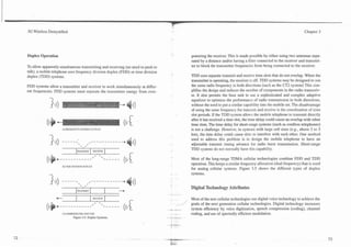 3G Wireless Demystified                                                                                                                                   Chapter 3




Duplex Operation                                                                  powering the receiver. This is made possible by either using two antennas sepa-
                                                                                  rated by a distance and/or having a filter connected to the receiver and transrnit-
To allow apparently simultaneous transmitting and receiving (no need to push to   ter to block the transmitter frequencies from being connected to the receiver.
talk), a mobile telephone uses frequency division duplex (FDD) or time division
duplex (TDD) systems.                                                             TDD uses separate transmit and receive time slots that do not overlap. When the
                                                                                  transmitter is operating, the receiver is off. TDD systems may be designed to use
FDD systems allow a transmitter and receiver to work simultaneously at differ-    the same radio frequency in both directions (such as the CT2 system) This sim-
ent frequencies. FDD systems must separate the transmitter energy from over-      plifies the design and reduces the number of components in the radio transceiv-
                                                                                  er. It also permits the base unit to use a sophisticated and complex adaptive
                                                                                  equalizer to optimize the performance of radio transmission in both directions,
                                                                                  without the need to put a similar capability into the mobile set. The disadvantage
                                                                                  of using the same frequency for transmit and receive is the coordination of time
                                                                                  slot periods. If the TDD system allows the mobile telephone to transmit directly
                                                                                  after it has received a time slot, the time delay could cause an overlap with other
                                                                                  time slots. The time delay for short-range systems (such as cordless telephones)
                     A) FREQUENCY DI'ISIOS UCPLFS                                is not a challenge. However, in systems with large cell sizes (e.g., above 2 to 3
                                                                                  km), the time delay could cause slots to interfere with each other. One method
                                                                                  used to address this problem is to design the mobile telephone to have an
                                                                                  adjustable transmit timing advance for radio burst transmission. Short-range
                                TRANSMIT       RECEIVE
                                                                                  TDD systems do not normally have this capability.

                                                                                  Most of the long-range TDMA cellular technologies combine FDD and TDD
                                                                                  operation. This keeps a similar frequency allocation (dual frequency) that is used
                     0 )TIME DIVISION DUPLEX
                                                                                  for analog cellular systems. Figure 3.5 shows the different types of duplex
                                                                                  systems.


                                                                                  Digital Technology Attributes
                                TRANSMIT                       *
                                                                                  Most of the new cellular technologies use digital voice technology to achieve the
                                                           .
                 C                             RECEIVE

                                               0
                                                   ,   b
                                                                                  goals of the next generation cellular technologies. Digital technology increases
                                                                                  system efficiency by voice digitization, speech compression (coding), channel
                     C)COMBINED FDD AND TDD                                       coding, and use of spectrally efficient modulation.
                            Figure 3.5. Duplex Systems.
 