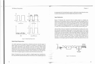 -                          . -



    3G Wireless Demystified                                                                                                                                                                Chapter 3


                                                                                                        be regenerated (d). Provided that the signal is suEciently stronger than the noise,
                                                                                                        it can be received almost error-free despite the presence of noise.


                                                                                                        Signal Digitization

                                                                                                        Figure 3.7 illustrates the conversion from an analog signal to a digital one.
                                                                                                        Speech into the microphnne creates an analog signal. An audio bandpass filter is
                           (A)
                                                                                                        used to remove high and low frequencies that can interfere with the digitization
                    ORIGINAL S l G N L
                                                                                                        process. The filtered signal is then sampled 8,000 times per second. This sample
                                                                                                        rate is standard in the telephone industry. For each sample, an 8-bit digital value
                                                                                                        is created. The resulting 64,000 bits per second (64 kbps) represent the voice.

                                                                                                        About 64 kbps of data are required to reasonably digitize an analog voice wave-
                                                                                                        form. Because transmitting a digital signal via radio requires about 1 Hz of radio
                                                                                                        bandwidth for each bit per second (bps), an uncompressed digital voice signal
                                                                                                        would require more than 64 M I z of radio bandwidth. Without compression, this
                                                                                                        bandwidth would make digital transmission less efficient than analog FM cellu-
                           (0)                                       (D)                                lar, which uses only 25--30 kHz. Therefore, very high speech compression is
                          NOISE                             REGEHERATED SIGNAL
                                                                                                        necessary to increase cellula~system capacity. Speech compression removes
                                                                                                        redundancy in the digital signal and attempts to ignore data patterns that are not
                                  Figure 3.6. Digital Signal Regeneration.


    Digital Signal Regeneration

    As a radio signal passes through the air, distortion and noise enter the signal. A                                                                                                64,000bits




                                                                                                                                    - -
                                                                                                                                                                                      per second
    digital signal can be processed to enhance its resistance to distortion in three
    ways: signal regeneration, error detection, and error correction. Digital signal
    regeneration removes the added distortion and noise by creating a new signal
    without noise from a noisy one. Error detection determines if the channel impair-
    ments have exceeded distortion tolerances. Error correction uses extra bits pro-
    vided with the original signal to recreate correct bits from incorrect ones.
                                                                                         -   . ... .
                                                                                                                      niic
                                                                                                                                      +                                8,000samples
                                                                                                                                                                        pzr second

                                                                                                       /'
                                                                                             --..-
                                                                                              -I

    Figure 3.6 shows how noise (b) is added to a digital signal time waveform (a).       .
    By using ONIOFF threshold detection and conversion (c), the original signal can
                                                                                         - ---                                       Figure 3.7. Voice Digitization.
 
