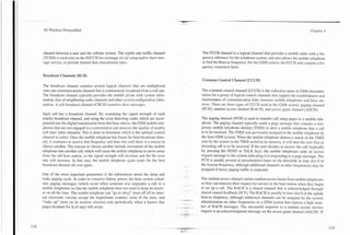 3G Wireless Demystified                                                                                                                                                           Chapter 4




channel between a user and the cellular system. The eighth rate traffic channel                          The FCCH channel is a logical channel that provides a mobile radio with a fre-
(TCW8) is used only on the SDCCH for exchange of call setup and/or short mes-                            quency reference for the telephone system, and also allows the mobile telephone
sage service, to provide limited data transmission rates.                                                to find the Beacon frequency. For the GSM system, the FCCH only contain a fre-
                                                                                                         quency correction burst.

Broadcast Channels (BCH)
                                                                                                         Common Control Channel (CCCH)
The broadcast channel contains several logical channels that are multiplexed
onto one communications channel that is continuously broadcast from a cell site.                         The common control channel (CCCH) is the collective name in GSM documen-
The broadcast channel typically provides the mobile phone with system infor-                             tation for a group of logical control channels that support the establishment and
mation, lists of neighboring radio channels and other system configuration infor-                        maintenance of communication links between mobile telephones and .base sta-
mation. A cell broadcast channel (CBCH) transfers short messages.                                        tions. There are three types of CCCH used in the GSM system: paging channel
                                                                                                         (PCH), random access channel (RACH), and access grant channel (AGCH).
Each cell has a broadcast channel. By examining the signal strength of each
nearby broadcast channel, and using the error detecting codes which are incor-                           The paging channel (PCH) is used to transfer call setup pages to a mobile tele-
porated into the digital transmission from that base station, the GSM mobile tele-                       phone. The paging channel typically sends a page message that contains a tem-
phones that are not engaged in a conversation can measure the quality of nearby                          porary mobile telephone identity (TMSI) to alert a mobile telephone that a call
cell sites' radio channels. This is done to determine which is the optimal control                       is to be received. The TMSI was previously assigned to the mobile telephone by
channel to select. Once the mobile telephone has found the best broadcast chan-                          the base GSM system. When the mobile telephone detects a match of the TMSI
nel, it continues to receive that frequency and time slot until there is a reason to                     sent by the system to the TMSI stored in its memory, it will alert the user that an
choose another. The reasons to choose another include movement of the mobile                             incoming call is to be received. If the user decides to answer the call (typically
telephone into another cell, which will cause the mobile telephone to move away                          by pressing the SEND or TALK key), the mobile telephones ends an access
from the old base station, so the signal strength will decrease and the bit error                        request message to the system indicating it is responding to a page message. The
rate will increase. In that case, the mobile telephone again scans for the best                          PCH is usually present at prescheduled times on the downlink in time slot 0 of
broadcast channel all over again.                                                                        the beacon frequency, although additional channels in other frequencies may be
                                                                                                         assigned if heavy paging traffic is expected.
One of the most important parameters is the information about the sleep and
wake paging cycle. In order to conserve battery power, the base system sched-                            The random access channel carries random access bursts from mobile telephones
ules paging messages (which occur when someone else originates a call to a                     ---       so they can transmit their request for service to the base station when they begin
mobile telephone) s o that the mobile telephone does not need to keep its receiv-               --
                                                                                                         to set up a call. The RACH is a shared channel that is acknowledged through
er on all the time. The mobile telephone can "go to sleep" (turn off all its inter-                  .   shared control feedback (SCF). The RACH is usually in time slot 0 of the uplink
nal electronic circuits except the hyperframe counter) most of the time, and                             beacon frequency, although additional channels can be assigned by the system
                                                                                           , ----
"wake up" (turn on its receiver circuits) only periodically when it knows that                           administration on other frequencies in a GSM system that expects a high num-
pages destined for i t (if any) will occur.                                            -   _- ---        ber of RACH messages. The successful response to a random access service
                                                                                                         request is an acknowledgment message on the access grant channel (AGCH). If
                                                                                           :    -*
 