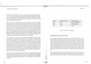 3G Wireless Demystified                                                                                                                                                 Chapter 4




GPRS. However, GPRS cleverly uses so-called punctured error protection cod-
ing to increase the amount of error correcting information available at the receiv-
er after each additional retransmission. The result of this method is that the num-
ber of retransmissions typically required is minimized, even under very bad
interference and fading conditions.
                                                                                             I Coding          I Data Rate (kbps)            I Error Protection           1I
GPRS systems have different data protection coding schemes to allow higher
                                                                                             rC S ~            1 9.05                        I   % rate convolutional
                                                                                               CS2              13.4                             % rate punctured
data transmission rates when the radio channel transmission quality is good. The
                                                                                               CS3              15.6                             % rate punctured
system may chose from among four coding schemes, with coding rates ranging                    (-94              :1 4                             None
from 112 (1 bit of data for every 2 bits transmitted) to a high of 1 (no error pro-
tection). Figure 4.18 shows the different coding scheme formats. Coding scheme
one (CSl) allows for 9.05 kbps for each frame time slot. Coding schemes CS2
and CS3 use punctured 112 rate convolution codes. Coding scheme three (CS3)                                    Figure 4.18. GPRS Channel Coding Schemes.
has no error protection that allows a maximum data transmission rate of 21.4
kbps for each frame's time slot. If all eight time slots within a frame are used for
GPRS and a very good radio channel connection is maintained (which is a rare
condition), the maximum data transmission rate is 171.2 kbps.                           Packet Medium Access Control (MAC)
Error protection codes in general use a method (an algorithm) to produce redun-
                                                                                        One of the important differences of call processing for GPRS and EDGE as com-
dant data from the original net payload data bits. The overall set of bits thus gen-
                                                                                        pared to GSM is the message exchanges are all in the form of packets. Because
erated are transmitted over a communication channel that may be subject to
                                                                                        of this, all the channels used for both call setup messages and exchange of sub-
errors. At the receiving end of this channel, the overall set of bits thus produced
                                                                                        scriber packet data are not assigned to one subscriber exclusively (except for spe-
can be tested for internal consistency by means of a testing algorithm. When an
                                                                                        cial cases and for brief time intervals). Instead they use packet media access con-
inconsistency is detected, this indicates that one or more bit errors have occurred
                                                                                        trol (MAC) algorithms that are more efficient because individual logical chan-
during transmission. In certain cases, the nature of the inconsistency points to
                                                                                        nels are assigned based on present needs for data rate instead of using a fixed,
specific bit error(s) in specific place(s) in the string of bits. When this is so, we
                                                                                        long-term allocation. There are three packet medium access control (MAC)
can correct the indicated error(s) by reversing the value of the indicated erro-
                                                                                        modes used in the GPRS system: dynamic, extended dynamic, and fixed alloca-
neous binary bits (that is, replace a binary 1 by a 0, and vice versa). In this case,
                                                                                        tion.
the code is called an error-correcting code.
                                                                                        For short random burst, dynamic allocation mode is used to assign time slots on
The type error protection code used in GPRS is, convolutional coding with
optional puncturing. Convolutional coding is a process that generates multiple          an as needed basis. The base system can assign up to eight active mobile tele-
                                                                                        phones for each time slot. A bit field in every downlink packet transmission seen
output bits for each input data bit. The value of the output bits is calculated by
combining selected previous input bits over a time window of several consecu-
tive bits.                                                                 ,
 