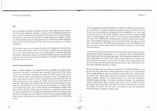 3G Wireless Demystified                                                                                                                                                         Chapter 4




Idle
                                                                                                    Once the appropriate mobile telephone has obtained a suitable beacon frequen-
                                                                                                    cy, and also has its internal hyperframe counter properly synchronized to the
In the idle mode, the mobile telephone initializes itself with the system infarma-
                                                                                                    base system, it can continue as is appropriate for its capabilities (e.g., voice, data,
tion. The mobile telephone initializes with the system by finding the beacon fre-                   or data and voice). If the mobile telephone only (or primarily) supports GSM
quency and receiving broadcast information. Time slot-0 on the beacon frequen-
                                                                                                    voice or circuit-switched data services, it will continue using traditional GSM
cy broadcasts certain information in the downlink direction according to a sched-
                                                                                                    processes. For a GPRS mobile telephone that is ready for packet data transmis-
ule. This schedule repeats in a time interval of 5 1 TDMA time frames numbered                      sion, the preliminary operations can be done using packet messages as packet
consecutively from 0 through 50. This time interval is known as a 51-frame
                                                                                                    data control channels. The GPRS mobile telephone can find the PBCCH chan-
multiframe.
                                                                                                    nel via a search, or find it faster aided by information broadcast in the tradition-
                                                                                                    al BCCH channel.
The schedule requires certain types of signals to be transmitted at certain times.
                                 --
The precise details or data values of these types of signals may vary from time
                                                                                                    Another special signal is transmitted by the base station on the beacon frequen-
to ti==, but only a particular type can be transmitted in a particular scheduled
                                                                                                    cy during time slot 0 in time frames 1, 11,21,31, and 41. This is a digitally mod-
time frame. All the base stations in a GSM and GPRS system are synchronized,
                                                                                                    ulated signaI called the synchronizing signal. The synchronizing signal an invari-
using time slot zero for all the carrier frequencies on all the base stations in this
                                                                                                    able binary pattern of 1s and 0s that is used to help synchronize the mobile tele-
particular system (or city).
                                                                                                    phone with the base station vis-2-vis time slot timing. The synchronizing chan-
                                                                                                -   nel also contains a binary number indicating the present value of the internal sys-
Beacon Channel Selection                                                                            tem clock called the hyperframe counter.

                                                                                                    Many events that occur according to a schedule in the GSM and GPRS systems
When a mobile telephone has identified several candidate base station beacon                        are based on the value of the system hyperframe counter, so it is important for
frequencies that have comparable signal strength as perceived at the mobile
                                                                                                    all the mobile telephones that are powered up in the cells of the system to know
receiver, the information regarding the requested mobile transmit level can be                      its present value. These things include the multiframe schedule itself, the fre-
used to refine the choice of the best beacon frequency to use. The broadcast mes-                   quency hopping schedule, the synchronization of the radio link encryption,
sages requesting the smallest mobile transmit power may indicate the best cell                      scheduled paging messages, and other scheduled processes. The hyperframe
(beacon frequency) to use because the mobile must be close to the center of a                       counter counts frames, from a starting value of zero up to 2,715,647 and then
small cell. This implies the mobile would use the lowest transmit power to com-
                                                                                                    starts again. Since each frame is 4.6 msec in duration, a time interval of 3 hours,
municate with that base station. Any other beacon frequency most likely comes                       28 minutes, 53 seconds and 760 msec is consumed to cycle the hyperframe
                                                                                        ..
from another larger cell, and it is likely that the mobile telephone is farther away
                                                                                                    counter through its complete counting range.
                                    -
from the base antenna of that larger cell. However, an alternative beacon chan-
nel may be selected if the identification information of the base station is pre-
ferred. For example, the more distant cell (lower beacon signal strength) is the
home system. and the closer cell (stronger beacon signal) is from a competing           --.--
carrier.
 