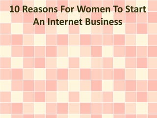 10 Reasons For Women To Start
     An Internet Business
 