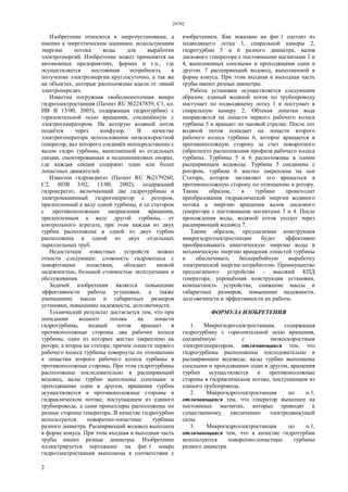 29792
2
Изобретение относится к энергоустановкам, а
именно к энергетическим машинам, использующим
энергию потока воды для выработки
электроэнергий. Изобретение может применятся на
автономных предприятиях, фермах и т.п., где
осуществляется постоянная потребность в
получении электроэнергии круглосуточно, а так же
на объектах, которые расположены вдали от линий
электропередач.
Известна погружная свободнопоточная микро
гидроэлектростанция (Патент RU №2247859, С1, кл.
ИВ В 13/00, 2005), содержащая гидротурбин) с
горизонтальной осью вращения, соединённую с
электрогенератором. На которую водяной ноток
подаётся через конфузор. В качестве
электрогенератора использовании низкоскоростной
генератор, вал которого соединён непосредственно с
валом гидро турбины, выполненной из отдельных
секции, смонтированных в подшипниковых опорах,
где каждая секция содержит один или более
лопастных движителей.
Известен гидроагрегат (Патент RU №2179260,
С2, I03В 3/02, 13/00, 2002), содержащий
гидроагрегат, включающий две гидротурбины и
электромашинный гидрогенератор с ротором,
прилепленный к валу одной турбины, и со статором
с противоположным направления вращения,
прилепленным к валу другой турбины, от
контрольного агрегата, при этом каждая из двух
турбин расположена в одной из двух турбин
расположена в одной из двух отдельных
параллельных труб.
Недостаткам известных устройств можно
отнести следующее: сложность гидроколеса с
поворотными лопастями, обладает низкой
надежностью, большой стоимостью эксплуатации и
обслуживания.
Задачей изобретения является повышение
эффективности работы установки, а также
уменьшение массы и габаритных размеров
установки, повышение надежности, долговечности.
Технический результат достигается тем, что при
попадании водного потока на лопасти
гидротурбины, водный поток вращает в
противоположные стороны два рабочих колеса
турбины, одно из которых жестко закреплено на
роторе, а второе на статоре, причем лопасти первого
рабочего колеса турбины повернуты по отношению
к лопастям второго рабочего колеса турбины в
противоположные стороны. При этом гидротурбины
расположены последовательно в расширяющий
водовод, валы турбин выполнены соосными и
проходящими один в другом, вращения турбин
осуществляется в противоположные стороны в
гидравлическом потоке, поступающем из единого
трубопровода, а сами пропеллеры расположены по
разные стороны генератора. В качестве гидротурбин
используются поворотно-лопастные турбины
разного диаметра. Расширяющий водовод выполнен
в форме конуса. При этом входная и выходная часть
трубы имеют разные диаметры. Изобретение
иллюстрируется чертежами: на фиг.1 микро
гидроэлектростанция выполнена в соответствии с
изобретением. Как показано на фиг.1 состоит из
подводящего лотка 1, спиральной камеры 2,
гидротурбин 5 и 6 разного диаметра, валов
дискового генератора с постоянными магнитами 3 и
4, выполненных соосными и проходящими один в
другом. 7 расширяющий водовод, выполненной в
форме конуса. При этом входная н выходная часть
трубы имеют разные диаметры.
Работа установки осуществляется следующим
образом: единый водяной поток по трубопроводу
поступает по подводящему лотку 1 и поступает в
спиральную камеру 2. Обтекая лопатки вода
направляется на лопасти первого рабочего колеса
турбины 5 и вращает по часовой стрелке. После лот
водяной поток попадает на лопасти второго
рабочего колеса турбины 6, которое вращается в
противоположную сторону за счет поворотного
(обратного) расположения профиля рабочего колеса
турбины. Турбины 5 и 6 расположены в одном
расширяющем водоводе. Турбина 5 соединена с
ротором, турбина 6 жестко закреплена на оси
Статора, которое заставляет его вращаться в
противоположную сторону по отношению к ротору.
Таким образом, в турбине происходит
преобразования гидравлической энергии водяного
потока в энергию вращения валов дискового
генератора с постоянными магнитами 3 и 4. После
прохождения воды, водяной поток уходит через
расширяющий водовод 7.
Таким образом, предлагаемая конструкция
микрогидроэлектростанции будет эффективно
преобразовывать кинетическую энергию воды в
механическую энергию вращения лопастей турбины
и обеспечивать бесперебойную выработку
электрической энергии потребителю. Преимущество
предлагаемого устройства - высокий КПД
генератора, упрощённая конструкция установки,
компактность устройства, снижение массы и
габаритных размеров, повышение надежности,
долговечности и эффективности их работы.
ФОРМУЛА ИЗОБРЕТЕНИЯ
1. Микрогидроэлектростанция, содержащая
гидротурбину с горизонтальной осью вращения,
соединённую с низкоскоростным
электрогенератором, отличающаяся тем, что
гидротурбины расположены последовательно в
расширяющем водоводе, валы турбин выполнены
соосными и проходящими один в другом, вращения
турбин осуществляется в противоположные
стороны в гидравлическом потоке, поступающем из
единого трубопровода.
2. Микрогидроэлектростанция по п.1,
отличающаяся тем, что генератор выполнен на
постоянных магнитах, которые приводят к
существенному увеличению электродвижущей
силы.
3. Микрогидроэлектростанция по п.1,
отличающаяся тем, что в качестве гидротурбин
используются поворотно-лопастные турбины
разного диаметра.
 