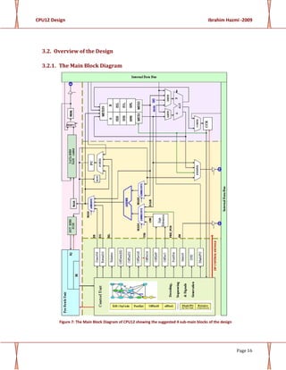 CPU12 Design Ibrahim Hazmi -2009
Page 16
3.2. Overview of the Design
3.2.1. The Main Block Diagram
Figure 7: The Main Block Diagram of CPU12 showing the suggested 4 sub-main blocks of the design
 