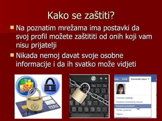 Kako se zaštiti?
 Na poznatim mrežama ima postavki da
  svoj profil možete zaštititi od onih koji vam
  nisu prijatelji
 Nikada nemoj davat svoje osobne
  informacije i da ih svatko može vidjeti
 