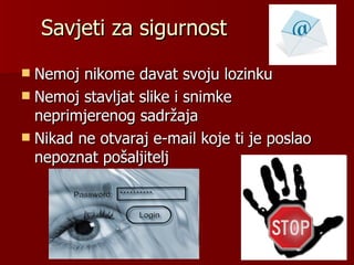 Savjeti za sigurnost
 Nemoj nikome davat svoju lozinku
 Nemoj stavljat slike i snimke
  neprimjerenog sadržaja
 Nikad ne otvaraj e-mail koje ti je poslao
  nepoznat pošaljitelj
 