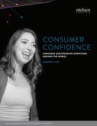 1Copyright © 2017 The Nielsen Company
CONSUMER
CONFIDENCE
CONCERNS AND SPENDING INTENTIONS
AROUND THE WORLD
QUARTER 4, 2016
2016 CONSUMER CONFIDENCE SERIES | 4TH
EDITION
 
