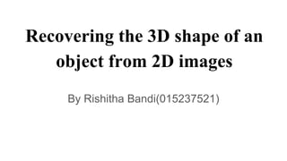 Recovering the 3D shape of an
object from 2D images
By Rishitha Bandi(015237521)
 