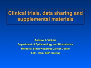 Clinical trials, data sharing and
    supplemental materials


                 Andrew J. Vickers
    Department of Epidemiology and Biostatistics
      Memorial Sloan-Kettering Cancer Center
              1.30 – 2pm. SSP meeting
 