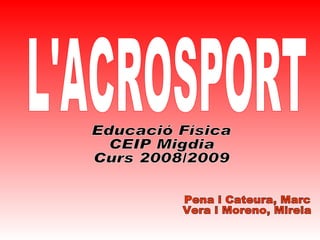 L'ACROSPORT Educació Física CEIP Migdia Curs 2008/2009 Pena i Cateura, Marc Vera i Moreno, Mireia 