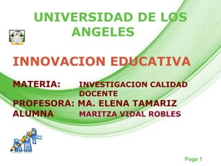 UNIVERSIDAD DE LOS  ANGELES INNOVACION EDUCATIVA MATERIA:   INVESTIGACION CALIDAD   DOCENTE PROFESORA: MA. ELENA TAMARIZ ALUMNA :  MARITZA VIDAL ROBLES 