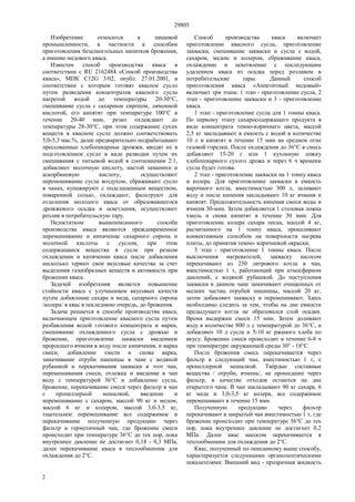 29805
2
Изобретение относится к пищевой
промышленности, в частности к способам
приготовления безалкогольных напитков брожения,
а именно медового кваса.
Известен способ производства кваса в
соответствии с RU 2162484 «Способ производства
кваса», МПК C12G 3/02, опубл. 27.01.2001, в
соответствии с которым готовят квасное сусло
путем разведения концентратов квасного сусла
нагретой водой до температуры 20-30°С,
смешивание сусла с сахарным сиропом, лимонной
кислотой, его кипятят при температуре 100°С в
течение 20-40 мин, резко охлаждают до
температуры 28-30°С, при этом содержание сухих
веществ в квасном сусле должно соответствовать
5,0-5,3 мас.%, далее предварительно подрабатывают
прессованные хлебопекарные дрожжи, вводят их в
подготовленное сусло в виде разводки путем их
смешивания с питьевой водой в соотношении 2:1,
добавляют молочную кислоту, настой заманихи и
аскорбиновую кислоту, осуществляют
перемешивание сусла воздухом, сбраживают сусло
в чанах, купажируют с подслащенным веществом,
поваренной солью, охлаждают, фильтруют для
отделения молодого кваса от образовавшегося
дрожжевого осадка и осветления, осуществляют
розлив в потребительскую тару.
Недостатком вышеописанного способа
производства кваса являются преждевременное
перемешивание и кипячение сахарного сиропа и
молочной кислоты с суслом, при этом
содержащиеся вещества в сусле при резком
охлаждении и кипячении кваса после добавления
несколько теряют свои вкусовые качества за счет
выделения газообразных веществ и активность при
брожении кваса.
Задачей изобретения является повышение
стойкости кваса с улучшением вкусовых качеств
путем добавление сахара и меда, сахарного сиропа
/колера/ в квас в последнюю очередь, до брожения.
Задача решается в способе производства кваса,
включающем приготовление квасного сусла путем
разбавления водой готового концентрата и варки,
смешивание охлажденного сусла с дрожью и
брожение, приготовление закваски введением
проросшего ячменя в воду после кипячения, и варка
смеси, добавление хмели и снова варка,
замачивание отруби пшеницы в чане с водяной
рубашкой и перекачивания закваски в этот чан,
перемешивания смеси, отлежка и введение в чан
воду с температурой 36°С и добавление сусла,
брожение, перекачивание смеси через фильтр в чан
с пропеллерной мешалкой, введение и
перемешивание с сахаром, массой 90 кг и медом,
массой 6 кг и колером, массой 3,0-3,5 кг,
тщательное перемешивание все содержимое и
перекачивание полученную продукцию через
фильтр в герметичный чан, где брожение смеси
происходит при температуре 36°С до тех пор, пока
внутреннее давление не достигнет 0,18 - 0,3 МПа,
далее перекачивание кваса в теплообменник для
охлаждения до 2°С.
Способ производства кваса включает
приготовление квасного сусла, приготовление
закваски, смешивание закваски и сусла с водой,
сахаром, медом и колером, сбраживание кваса,
охлаждение и осветвление с последующим
удалением кваса из осадка перед розливом в
потребительские тары. Данный способ
приготовления кваса «Аппетитный медовый»
включает три этапа: 1 этап - приготовление сусла, 2
этап - приготовление закваски и 3 - приготовление
кваса.
1 этап - приготовление сусла для 1 тонны кваса.
По первому этапу сахаросодержащего продукта в
виде концентрата темно-коричнего цвета, массой
2,5 кг закладывают в емкость с водой в количестве
10 л и кипятят в течение 15 мин на среднем огне
газовой горелки. После охлаждения до 36°С в смесь
добавляют 15-20 г или 1 кухонную ложку
хлебопекарного сухого дрожа и через 6 ч времени
сусла будет готова.
2 этап - приготовление закваски на 1 тонну кваса
и колера. Для приготовление закваски в емкость
варочного котла, вместимостью 300 л, заливают
воду и после кипения закладывают 10 кг ячменя и
кипятят. Продолжительность кипения смеси воды и
ячменя 30-мин. Затем добавляется 1 столовая ложка
хмель и снова кипитят в течение 30 мин. Для
приготовление колера сахара песка, массой 4 кг,
расчитанного на 1 тонну кваса, прокаливают
конвективным способом на поверхности нагрева
плиты, до принятия темно- коричневой окраски.
3 этап - приготовление 1 тонны кваса. После
выключения нагревателей, закваску насосом
перекачивают из 250 литрового котла в чан,
вместимостью 1 т, работающий при атмосферном
давлений, с водяной рубашкой. До поступления
закваски в данном чане замачивают очищенных от
мелких частиц отрубей пшеницы, массой 20 кг,
затем добавляют закваску и перемешивают. Здесь
необходимо следить за тем, чтобы на дне емкости
предыдущего котла не образовался слой осадки.
Время выдержки смеси 15 мин. Затем доливают
воду в количестве 800 л с температурой до 36°С, и
добавляют 10 л сусла и 5-10 кг ржаного хлеба по
вкусу. Брожение смеси происходит в течение 6-8 ч
при температуре окружающей среды 30° - 18°С.
После брожения смесь перекачивается через
фильтр в следующий чан, вместимостью 1 т, с
пропеллерной мешалкой. Твёрдые составные
вещества / отруби, ячмень/, не прошедшие через
фильтр, в качестве отходов остаются на дне
открытого чана. В чан закладывают 90 кг сахара, 6
кг меда и 3,0-3,5 кг колера, все содержимое
перемешивают в течение 15 мин.
Полученную продукцию через фильтр
перекачивают в закрытый чан вместимостью 1 т, где
брожение происходит при температуре 36°С до тех
пор, пока внутреннее давление не достигнет 0,2
МПа. Далее квас насосом перекачивается в
теплообменник для охлаждения до 2°С.
Квас, полученный по описанному выше способу,
характеризуется следующими органолептическими
показателями: Внешний вид - прозрачная жидкость
 