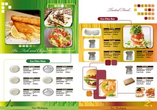 Tasted Food...
                                                               Eco-Fibre Box


                                                                          EP-003B
                                                                 Material	      Sugarcane
                                                                 Specification	 6”x6”x3”
                                                                 Case	Pack	 600pcs



                                                                          EP-026B
                                                                 Material	      Sugarcane




 Pie , Fish and Chips...
                                                                 Specification	 8”x8”x3”
                                                                 Case	Pack	 300pcs


                                                                          EP-A866                    EP-025B
                                                                 Material	      Sugarcane   Material	      Sugarcane
                                                                 Specification	 8”x8”x3”    Specification	 9”x9”x3”
                                                                 Case	Pack	 300pcs          Case	Pack	 200pcs

                 Eco-Fibre Plate

                 EP-001P                    EP-012P                                                  EP-027B
        Material	      Sugarcane    Material	      Sugarcane                                Material	      Sugarcane
        Specification	 6”           Specification	 9”                                       Specification	 9”x9”x3”
        Case	Pack	 1800pcs          Case	Pack	 500pcs                                       Case	Pack	 200pcs


                 EP-011P                    EP-005P                                                  EP-A818
        Material	      Sugarcane    Material	      Sugarcane                                Material	      Sugarcane
        Specification	 6”           Specification	 10”                                      Specification	 9”x6”x3”
        Case	Pack	 1000pcs          Case	Pack	 500pcs                                       Case	Pack	 300pcs


                 EP-013P                    EP-007P
        Material	      Sugarcane    Material	      Sugarcane
        Specification	 9”           Specification	 10”




.                                                                                                   .
        Case	Pack	 800pcs           Case	Pack	 500pcs




                    Eco-Packaging                                         Eco-Packaging
 