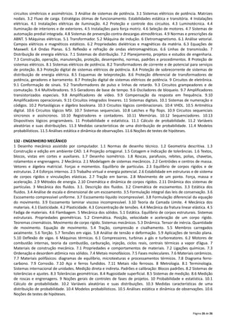Página 26 de 26
circuitos simétricos e assimétricos. 3 Análise de sistemas de potência. 3.1 Sistemas elétricos de potência. Matrizes
nodais. 3.2 Fluxo de carga. Estratégias ótimas de funcionamento. Estabilidades estática e transitória. 4 Instalações
elétricas. 4.1 Instalações elétricas de iluminação. 4.2 Proteção e controle dos circuitos. 4.3 Luminotécnica. 4.4
Iluminação de interiores e de exteriores. 4.5 Instalações para força motriz. 4.6 Seleção de motores. 4.7 Sistemas de
automação predial integrada. 4.8 Sistemas de prevenção contra descargas atmosféricas. 4.9 Normas e prescrições da
ABNT. 5 Máquinas elétricas. 5.1 Transformador. 5.2 Máquina de indução. 6 Eletromagnetismo. 6.1 Análise vetorial.
Campos elétricos e magnéticos estáticos. 6.2 Propriedades dielétricas e magnéticas da matéria. 6.3 Equações de
Maxwell. 6.4 Ondas Planas. 6.5 Reflexão e refração de ondas eletromagnéticas. 6.6 Linhas de transmissão. 7
Distribuição de energia elétrica. 7.1 Sistemas de distribuição. 7.2 Planejamento, projetos e estudos de engenharia.
7.3 Construção, operação, manutenção, proteção, desempenho, normas, padrões e procedimentos. 8 Proteção de
sistemas elétricos. 8.1 Sistemas elétricos de potência. 8.2 Transformadores de corrente e de potencial para serviços
de proteção. 8.3 Proteção digital de sistemas elétricos de potência. 8.4 Proteção de sobrecorrente de sistemas de
distribuição de energia elétrica. 8.5 Esquemas de teleproteção. 8.6 Proteção diferencial de transformadores de
potência, geradores e barramento. 8.7 Proteção digital de sistemas elétricos de potência. 9 Circuitos de eletrônica.
9.1 Conformação de sinais. 9.2 Transformadores de pulso e linhas de retardo. 9.3 Circuitos grampeadores e de
comutação. 9.4 Multivibradores. 9.5 Geradores de base de tempo. 9.6 Osciladores de bloqueio. 9.7 Amplificadores
transistorizados especiais. 9.8 Amplificadores de vídeo. 9.9 Compensação da resposta em frequência. 9.10
Amplificadores operacionais. 9.11 Circuitos integrados lineares. 11 Sistemas digitais. 10.1 Sistemas de numeração e
códigos. 10.2 Portaslógicas e álgebra booleana. 10.3 Circuitos lógicos combinacionais. 10.4 VHDL. 10.5 Aritmética
digital. 10.6 Circuitos lógicos MSI. 10.7 Sistemas sequenciais. 10.8 Latches e flip flops. 10.9 Circuitos sequenciais
síncronos e assíncronos. 10.10 Registradores e contadores. 10.11 Memórias. 10.12 Sequenciadores. 10.13
Dispositivos lógicos programáveis. 11 Probabilidade e estatística. 11.1 Cálculo de probabilidade. 11.2 Variáveis
aleatórias e suas distribuições. 11.3 Medidas características de uma distribuição de probabilidade. 11.4 Modelos
probabilísticos. 11.5 Análises estática e dinâmica de observações. 11.6 Noções de testes de hipóteses.
132 - ENGENHEIRO MECÂNICO
1 Desenho mecânico assistido por computador. 1.1 Normas de desenho técnico. 1.2 Geometria descritiva. 1.3
Construção e edição em ambiente CAD. 1.4 Projeção ortogonal. 1.5 Cotagem e Indicação de tolerâncias. 1.6 Textos,
blocos, vistas em cortes e auxiliares. 1.7 Desenho isométrico. 1.8 Roscas, parafusos, rebites, polias, chavetas,
rolamentos e engrenagens. 2 Mecânica. 2.1 Modelagem de sistemas mecânicos. 2.2 Centróides e centros de massa.
Vetores e álgebra matricial. Forças e momentos. Equilíbrio de partículas. 2.3 Equilíbrio de corpos rígidos e de
estruturas. 2.4 Esforços internos. 2.5 Trabalho virtual e energia potencial. 2.6 Estabilidade em estruturas e de sistema
de corpos rígidos e vinculações elásticas. 2.7 Tração em barras. 2.8 Movimento de um ponto. Força, massa e
aceleração. 2.9 Métodos de energia. 2.10 Cinemática e dinâmica de corpos rígidos. 2.11 Dinâmica dos sistemas de
partículas. 3 Mecânica dos fluidos. 3.1. Descrição dos fluidos. 3.2 Cinemática de escoamentos. 3.3 Estática dos
fluidos. 3.4 Análise de escala e dimensional de um escoamento. 3.5 Formulação integral das leis de conservação. 3.6
Escoamento compressível uniforme. 3.7 Escoamento líquido incompressível. 3.8 Formulação diferencial da equação
do movimento. 3.9 Escoamento laminar viscoso incompressível. 3.10 Teoria da Camada Limite. 4 Mecânica dos
materiais. 4.1 Elasticidade. 4.2 Plasticidade. 4.3 Concentração de tensões. 4.4 Mecânica da fratura linear elástica. 4.5
Fadiga de materiais. 4.6 Flambagem. 5 Mecânica dos sólidos. 5.1 Estática. Equilíbrio de corpos estruturais. Sistemas
estruturais. Propriedades geométricas. 5.2 Cinemática. Posição, velocidade e aceleração de um corpo rígido.
Teoremas cinemáticos. Movimento de corpo rígido. Sistemas mecânicos. 5.3 Dinâmica. Tensor de inércia. Quantidade
de movimento. Equação de movimento. 5.4 Tração, compressão e cisalhamento. 5.5 Membros carregados
axialmente. 5.6 Torção. 5.7 Tensões em vigas. 5.8 Análise de tensão e deformação. 5.9 Aplicações de tensão plana.
5.10 Deflexão de vigas. 6 Máquinas térmicas. 6.1 Compressores, turbinas a gás e turboreatores. 6.2 Motores de
combustão internas, teoria da combustão, carburação, injeção, ciclos reais, centrais térmicas a vapor d’água. 7
Materiais de construção mecânica. 7.1 Propriedades e comportamentos de materiais. 7.2 Ligações químicas. 7.3
Ordenação e desordem atômica nos sólidos. 7.4 Metais monofásicos. 7.5 Fases moleculares. 7.6 Materiais cerâmicos.
7.7 Materiais polifásicos: diagramas de equilíbrio, microtexturas e processamentos térmicos. 7.8 Diagrama ferro‐
carbono. 7.9 Corrosão. 7.10 Aço e ferros fundidos. 7.11 Metais não ferrosos. 8 Metrologia. 8.1 Terminologia.
Sistemas internacional de unidades. Medição direta e indireta. Padrões e calibração: Blocos padrões. 8.2 Sistemas de
tolerâncias e ajustes. 8.3 Tolerâncias geométricas. 8.4 Rugosidade superficial. 8.5 Sistemas de medição. 8.6 Medição
de roscas e engrenagens. 9 Noções gerais de controles de fases de projetos. 10 Probabilidade e estatística. 10.1
Cálculo de probabilidade. 10.2 Variáveis aleatórias e suas distribuições. 10.3 Medidas características de uma
distribuição de probabilidade. 10.4 Modelos probabilísticos. 10.5 Análises estática e dinâmica de observações. 10.6
Noções de testes de hipóteses.
 