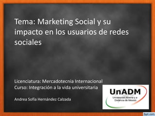Tema: Marketing Social y su
impacto en los usuarios de redes
sociales​
Licenciatura: Mercadotecnia Internacional
Curso: Integración a la vida universitaria
Andrea Sofía Hernández Calzada
 