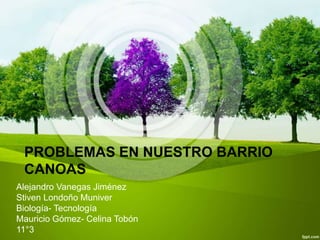 PROBLEMAS EN NUESTRO BARRIO
CANOAS
Alejandro Vanegas Jiménez
Stiven Londoño Muniver
Biología- Tecnología
Mauricio Gómez- Celina Tobón
11°3
 