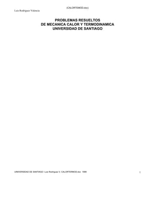 (CALORTEMOD.doc)
Luis Rodríguez Valencia
UINIVERSIDAD DE SANTIAGO Luis Rodríguez V, CALORTERMOD.doc 1999 1
PROBLEMAS RESUELTOS
DE MECANICA CALOR Y TERMODINAMICA
UNIVERSIDAD DE SANTIAGO
 