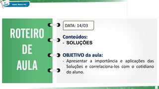 2
DATA: 14/03
Conteúdos:
- SOLUÇÕES
OBJETIVO da aula:
- Apresentar a importância e aplicações das
Soluções e correlaciona-los com o cotidiano
do aluno.
 