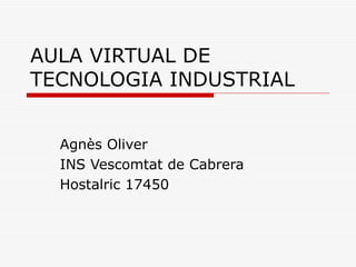AULA VIRTUAL DE TECNOLOGIA INDUSTRIAL Agnès Oliver INS Vescomtat de Cabrera Hostalric 17450 