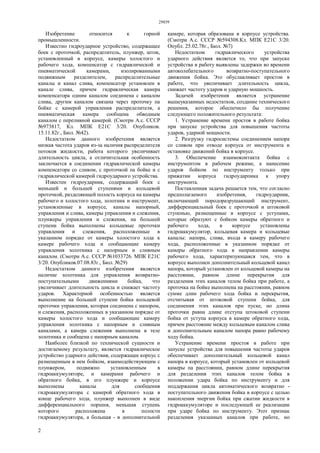 29859
2
Изобретение относится к горной
промышленности.
Известно гидроударное устройство, содержащее
боек с проточкой, распределитель, плунжер, шток,
установленный в корпусе, камеры холостого и
рабочего хода, компенсатор с гидравлической и
пневматической камерами, изолированными
подвижным разделителем, распределительные
каналы и канал слива, компенсатор установлен в
канале слива, причем гидравлическая камера
компенсатора одним каналом соединена с каналом
слива, другим каналом связана через проточку па
бойке с камерой управления распределителя, а
пневматическая камера сообщена обводным
каналом с переливной камерой. (Смотри А.с. СССР
№973817, Кл. МПК E21С 3/20. Опубликов.
15.11.82г., Бюл. №42).
Недостатком данного изобретения является
низкая частота ударов из-за наличия распределителя
потоков жидкости, работа которого увеличивает
длительность цикла, а отличительная особенность
заключается в соединении гидравлической камеры
компенсатора со сливом, с проточкой па бойке и с
гидравлической камерой гидроударного устройства.
Известен гидроударник, содержащий боек с
меньшей и большей ступенями и кольцевой
проточкой, разделяющей полость корпуса на камеры
рабочего и холостого хода, золотник и инструмент,
установленные в корпусе, каналы напорный,
управления и слива, камеры управления и слежения,
плунжеры управления и слежения, на большей
ступени бойка выполнены кольцевые проточки
управления и слежения, расположенные в
указанном порядке от камеры холостого хода к
камере рабочего хода и сообщающие камеру
управления золотника с напорным и сливным
каналом. (Смотри А.с. СССР №1033726. МПК E21С
3/20. Опубликов.07.08.83г., Бюл. №29)
Недостатком данного изобретения является
наличие золотника для управления возвратно-
поступательными движениями бойка, что
увеличивает длительность цикла и снижает частоту
ударов. Характерной особенностью является
выполнение на большей ступени бойка кольцевой
проточки управления, которая соединена с напором,
и слежения, расположенных в указанном порядке от
камеры холостого хода и сообщающие камеру
управления золотника с напорным и сливным
каналами, а камера слежения выполнена в теле
золотника и сообщена с напорным каналом.
Наиболее близкой по технической сущности и
достигаемому результату, является гидравлическое
устройство ударного действия, содержащее корпус с
размещенным в нем бойком, взаимодействующим с
плунжером, подвижно установленным в
гидроаккумуляторе, и камерами рабочего и
обратного бойка, в его плунжере и корпусе
выполнены каналы для сообщения
гидроаккумулятора с камерой обратного хода в
конце рабочего хода, плунжер выполнен в виде
дифференциального поршня, меньшая ступень
которого расположена в полости
гидроаккумулятора, а большая - в дополнительной
камере, которая образована в корпусе устройства.
(Смотри А.с. СССР №594308.Кл. МПК E21С 3/20.
Опубл. 25.02.78г., Бюл. №7)
Недостатком гидравлического устройства
ударного действия является то, что при запуске
устройства в работу выявлены задержки во времени
автоколебательного возвратно-поступательного
движения бойка. Это обуславливает простои в
работе, что увеличивает длительность цикла,
снижает частоту ударов и ударную мощность.
Задачей изобретения является устранение
вышеуказанных недостатков, создание технического
решения, которое обеспечило бы получение
следующего положительного результата:
1. Устранение времени простоя в работе бойка
при запуске устройства для повышения частоты
ударов, ударной мощности.
2. Разгрузку гидросистемы соединением напора
со сливом при отводе корпуса от инструмента и
остановке движений бойка в корпусе.
3. Обеспечение взаимоконтакта бойка с
инструментом в рабочем режиме, а нанесение
ударов бойком по инструменту только при
прижатии корпуса гидроударпика к упору
инструмента.
Поставленная задача решается тем, что согласно
предполагаемого изобретения, гидроударник,
включающий породоразрушающий инструмент,
дифференциальный боек с проточкой и штоковой
ступенью, размещенные в корпусе с уступами,
которые образуют с бойком камеры обратного и
рабочего хода, в корпусе установлены
гидроаккумулятор, кольцевая камера и кольцевые
каналы: напора, слива, входа в камеру рабочего
хода, расположенные в указанном порядке от
камеры обратного хода в направлении камеры
рабочего хода, характеризующаяся тем, что в
корпусе выполнен дополнительный кольцевой канал
напора, который установлен от кольцевой камеры на
расстоянии, равном длине перекрытия для
разделения этих каналов телом бойка при работе, а
проточка на бойке выполнена на расстоянии, равном
сумме длин рабочего хода бойка и перекрытия,
отсчитывая от штоковой ступени бойка, для
соединения этих каналов при пуске, но длина
проточки равна длине отступа штоковой ступени
бойка от уступа корпуса в камере обратного хода,
причем расстояние между кольцевым каналом слива
и дополнительным каналом напора равно рабочему
ходу бойка.
Устранение времени простоя в работе при
запуске устройства для повышения частоты ударов
обеспечивает дополнительный кольцевой канал
напора в корпусе, который установлен от кольцевой
камеры па расстоянии, равном длине перекрытия
для разделения этих каналов телом бойка в
положении удара бойка по инструменту и для
поддержания цикла автоматического возвратно -
поступательного движения бойка в корпусе с целью
накопления энергии бойка при сжатии жидкости в
гидроаккумуляторе и последующей ее реализации
при ударе бойка по инструменту. Этот признак
разделения указанных каналов при работе, но
 